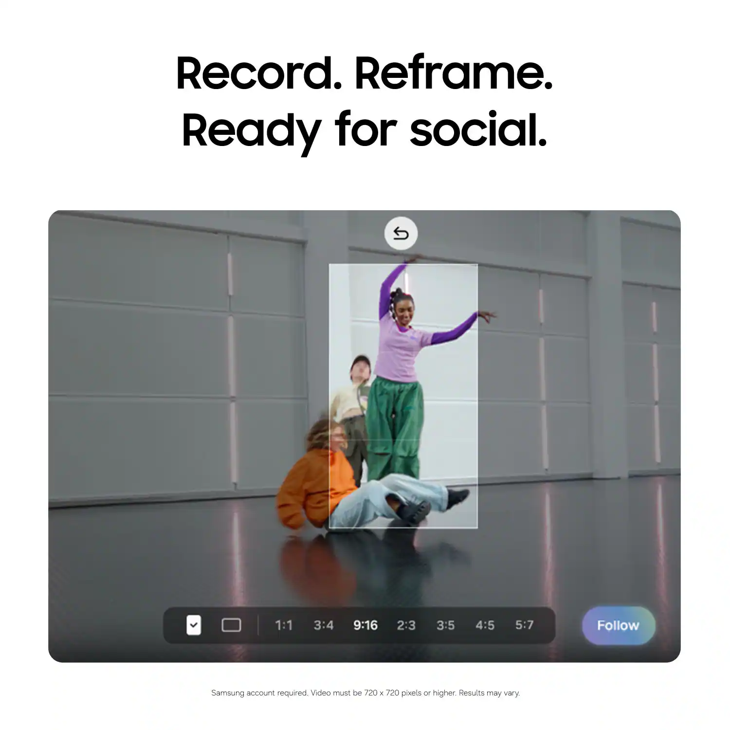 Record. Reframe. Ready for social.  
1:1 3:4 9:16 2:3 3:5 4:5 5:7  
Follow  
Samsung account required  
Video must be 720 x 720 pixels or higher.  
Results may vary