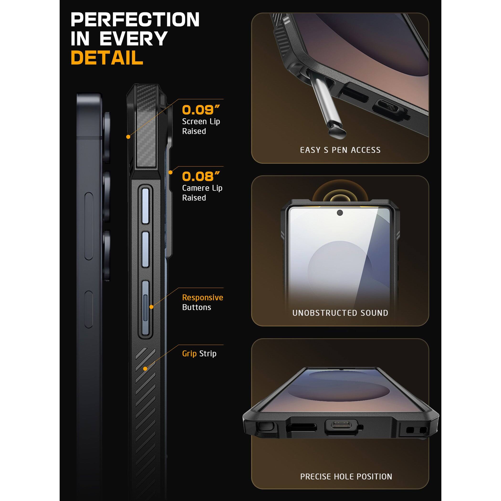 PERFECTION IN EVERY DETAIL

0.09" Screen Lip Raised

0.08" Camera Lip Raised

Responsive Buttons

Grip Strip

EASY S PEN ACCESS

UNOBSTRUCTED SOUND

PRECISE HOLE POSITION