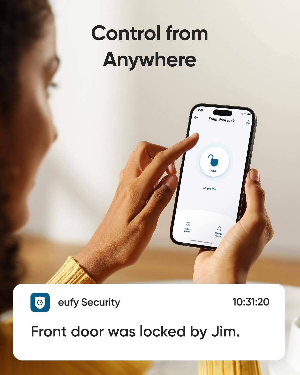 Control from Anywhere

Front door lock
Unlock
Drag to lock

eufy Security
Front door was locked by Jim.
10:31:20