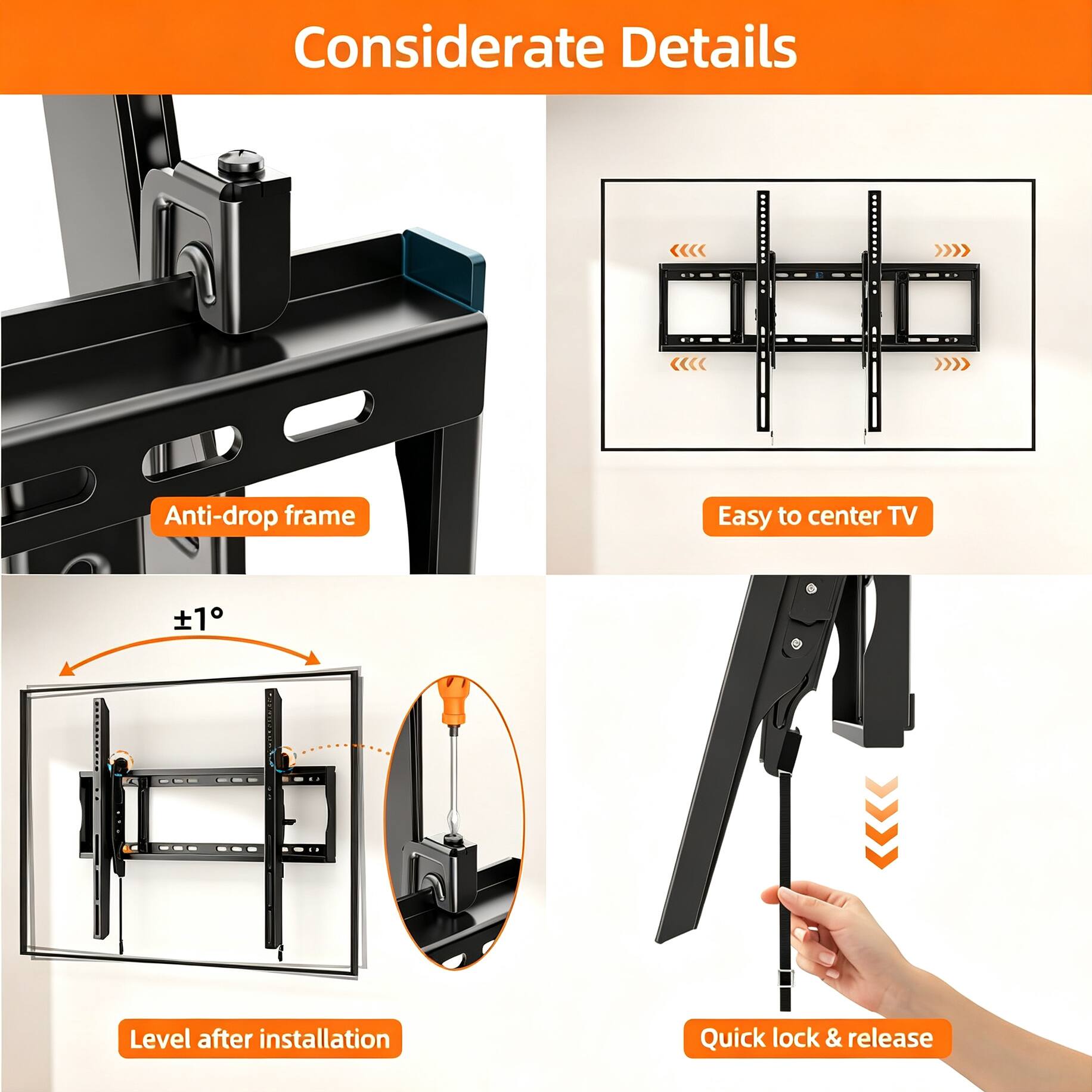 Considerate Details

- Anti-drop frame
- Easy to center TV
- Level after installation
- Quick lock & release