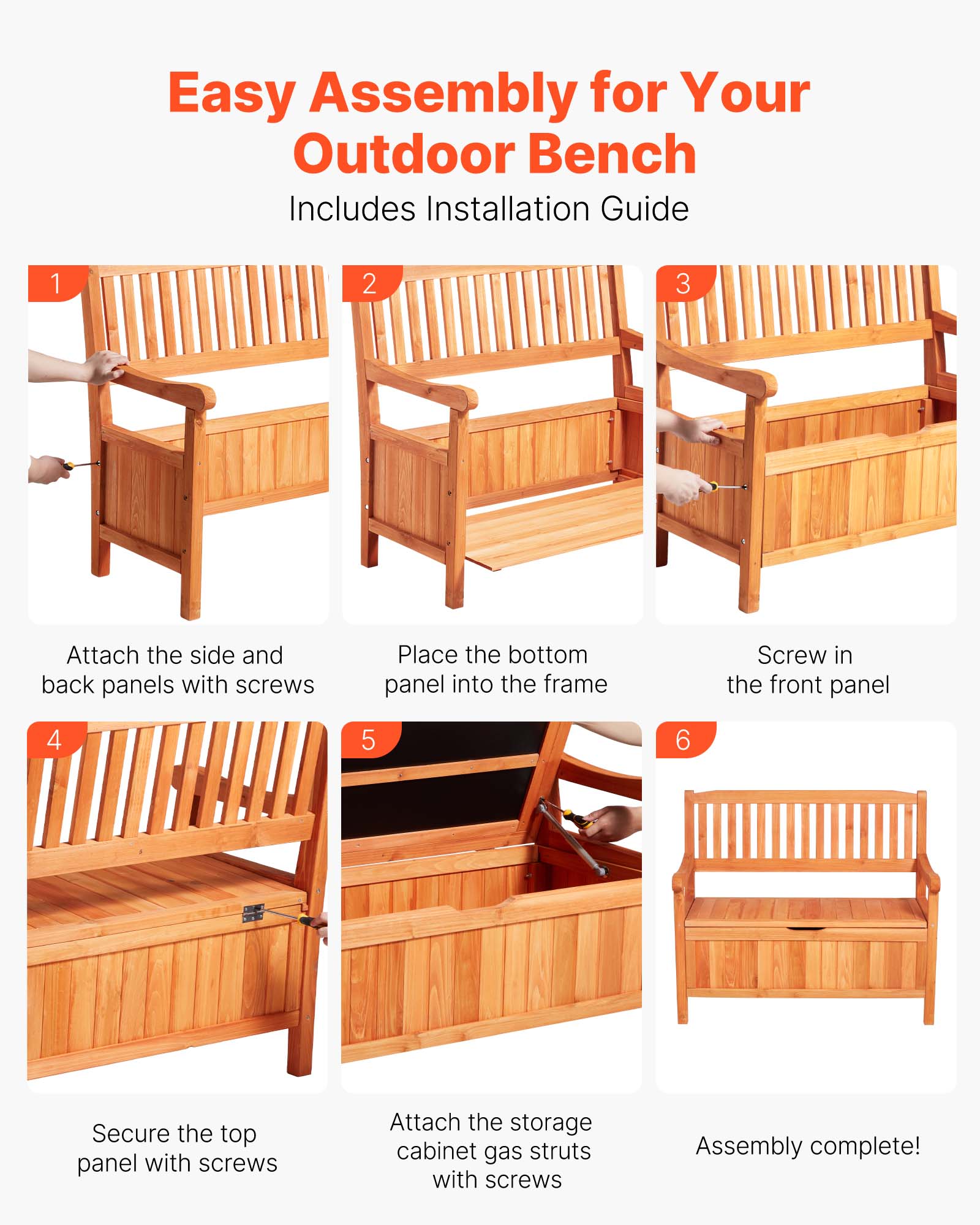 Easy Assembly for Your Outdoor Bench  
Includes Installation Guide  

1. Attach the side and back panels with screws  
2. Place the bottom panel into the frame  
3. Screw in the front panel  
4. Secure the top panel with screws  
5. Attach the storage cabinet gas struts with screws  
6. Assembly complete!