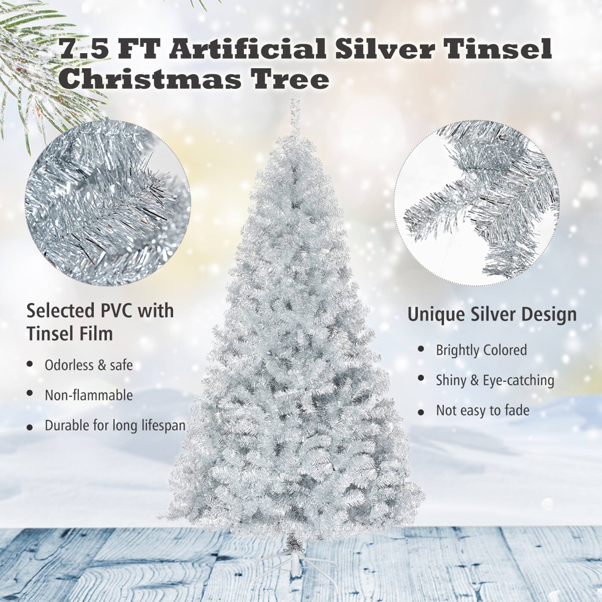 7.5 FT Artificial Silver Tinsel Christmas Tree

Selected PVC with Tinsel Film
- Odorless & safe
- Non-flammable
- Durable for long lifespan

Unique Silver Design
- Brightly Colored
- Shiny & Eye-catching
- Not easy to fade