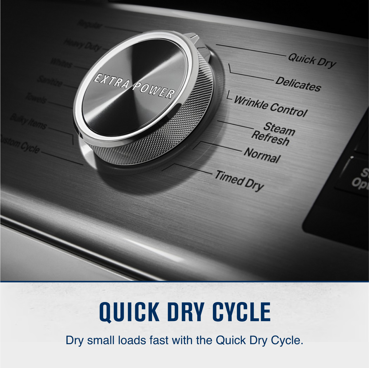 Regular  
Heavy Duty  
Whites  
Sanitize  
Towels  
Bulky Items  
Custom Cycle  
Quick Dry  
Delicates  
Wrinkle Control  
Steam Refresh  
Normal  
Timed Dry  

QUICK DRY CYCLE  
Dry small loads fast with the Quick Dry Cycle.