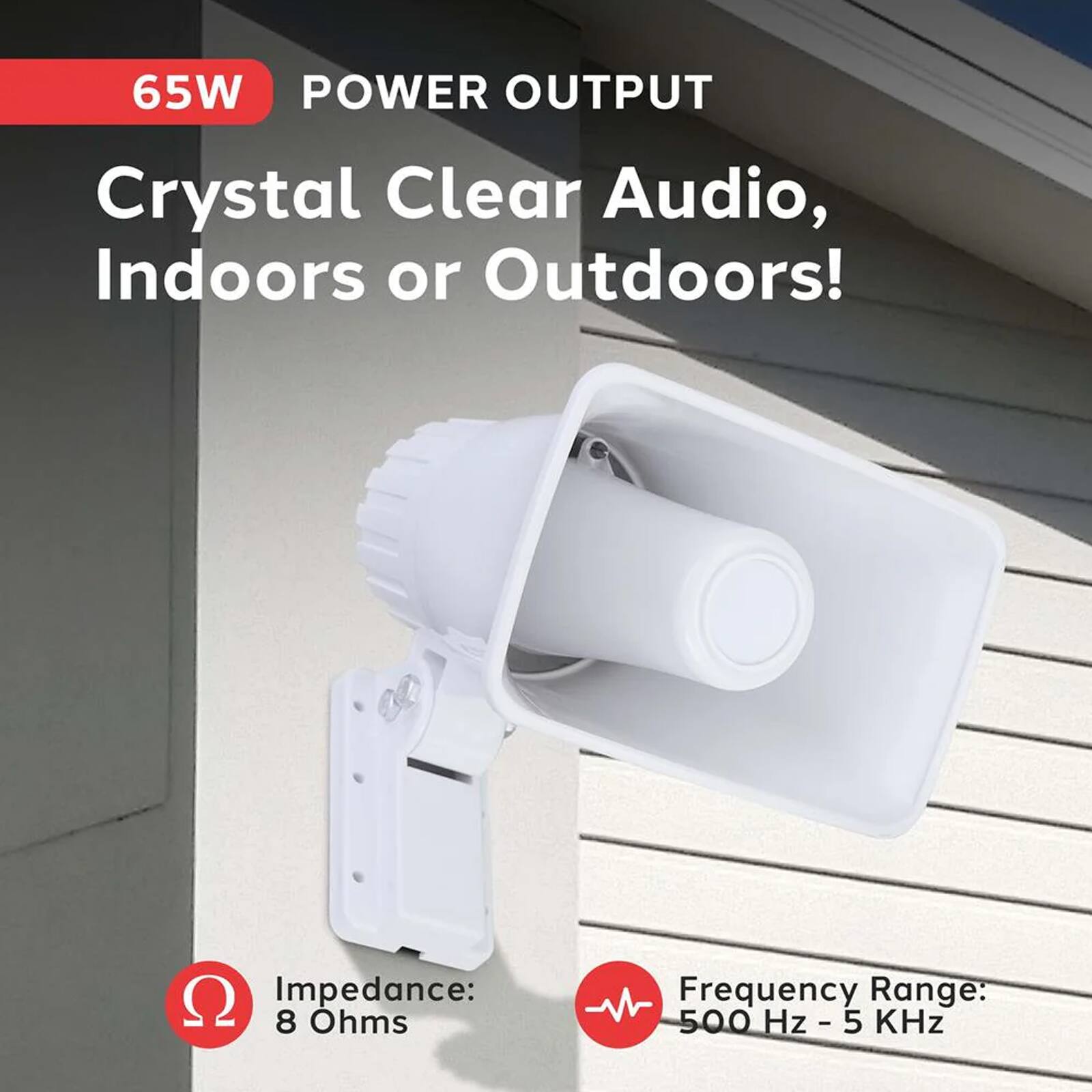 65W POWER OUTPUT  
Crystal Clear Audio, Indoors or Outdoors!  
Impedance: 8 Ohms  
Frequency Range: 500 Hz - 5 kHz