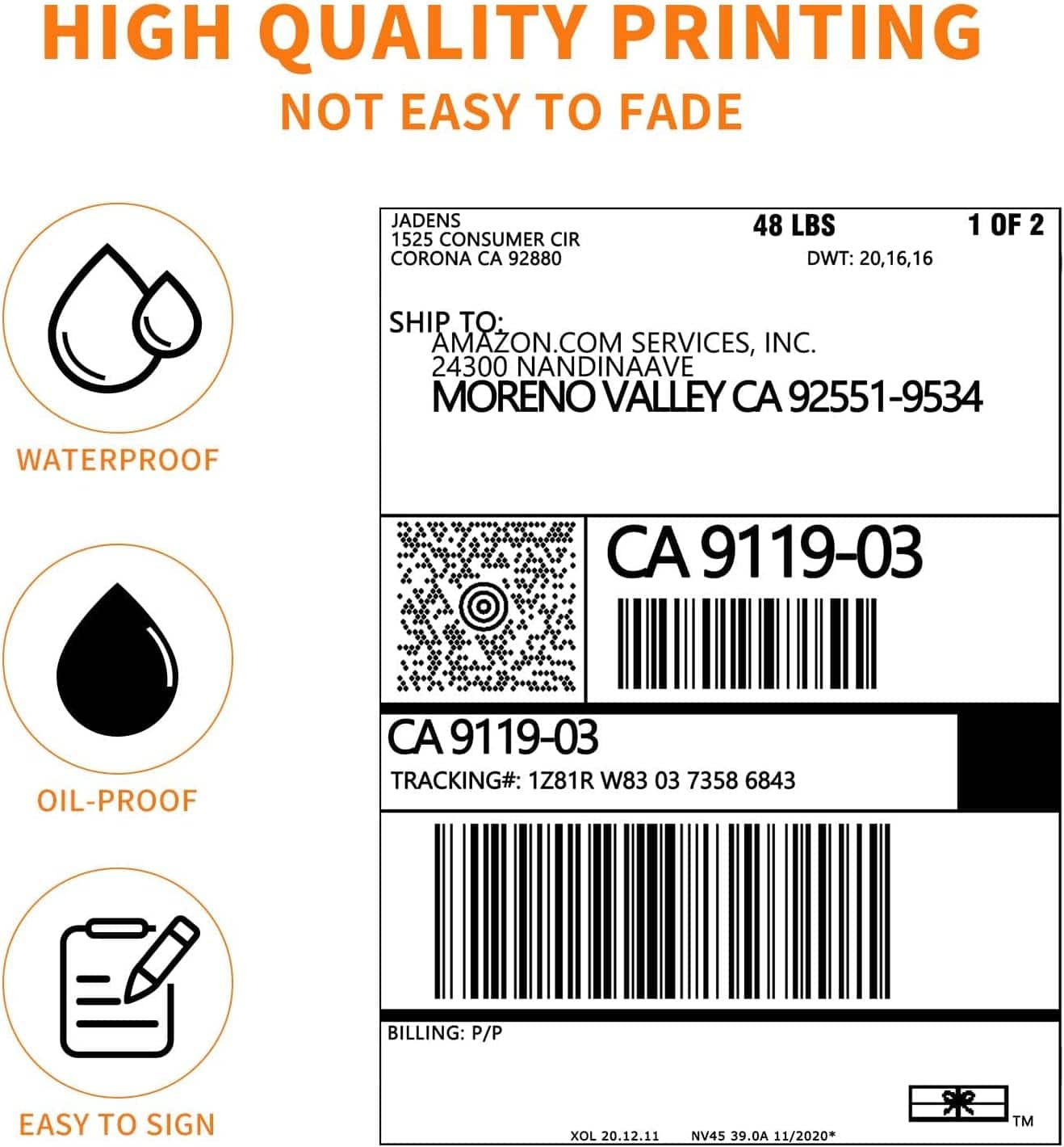 HIGH QUALITY PRINTING NOT EASY TO FADE JADENS 1525 CONSUMER CIR CORONA CA 92880 48 LBS DWT: 20,16,16 1 OF 2 SHIP TO: AMAZON.COM SERVICES, INC. 24300 NANDINAAVE MORENO VALLEY CA 92551-9534 WATERPROOF CA 9119-03 OIL-PROOF CA 9119-03 TRACKING#: 1Z81R W83 03 7358 6843 BILLING: P/P EASY TO SIGN XOL 20.12.11 NV45 39.0A 11/2020* 9 TM