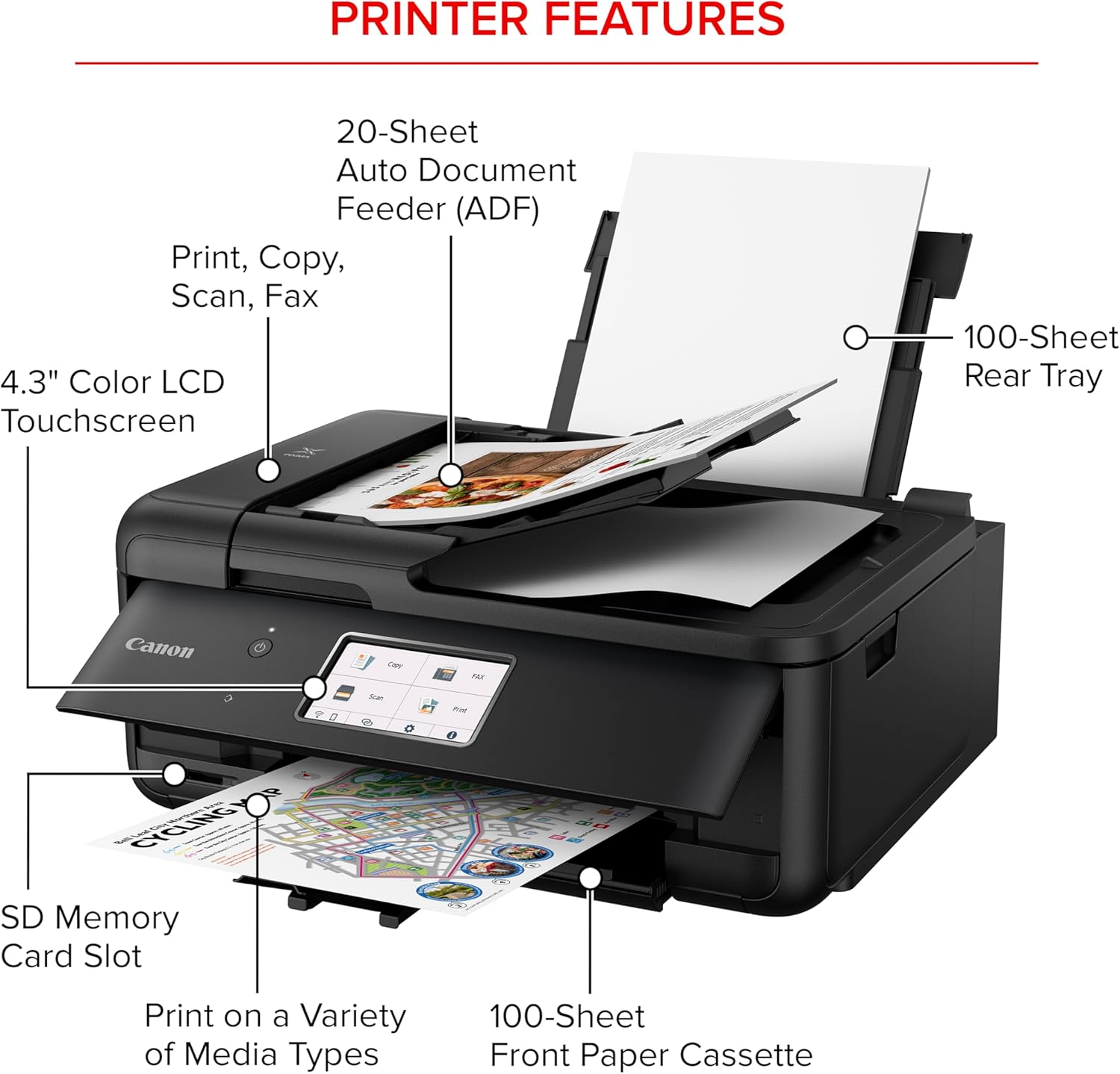 PRINTER FEATURES

- 20-Sheet Auto Document Feeder (ADF)
- Print, Copy, Scan, Fax
- 4.3" Color LCD Touchscreen
- 100-Sheet Rear Tray
- Canon
- SD Memory Card Slot
- Print on a Variety of Media Types
- 100-Sheet Front Paper Cassette