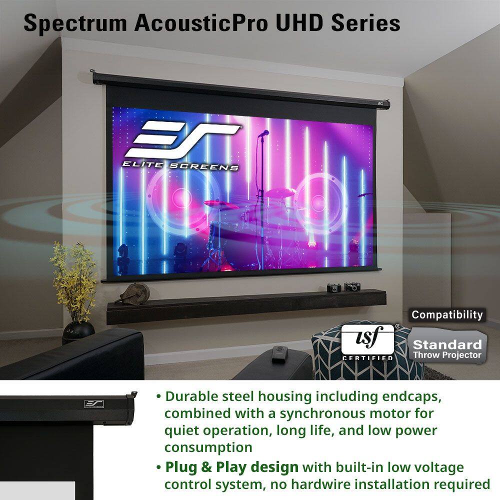 Spectrum AcousticPro UHD Series

Elite Screens

Compatibility
Standard
Throw Projector
Certified

- Durable steel housing including endcaps, combined with a synchronous motor for quiet operation, long life, and low power consumption
- Plug & Play design with built-in low voltage control system, no hardwire installation required