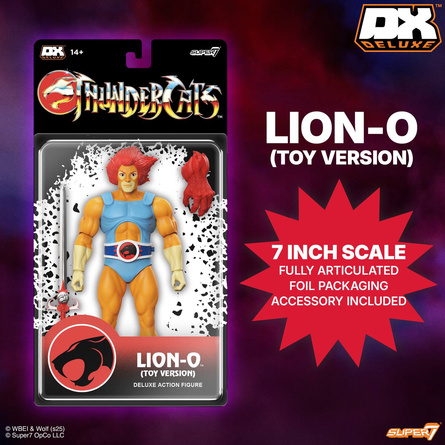 DX DELUXE  
14+  

THUNDERCATS™  

LION-O (TOY VERSION)  
DELUXE ACTION FIGURE  

7 INCH SCALE  
FULLY ARTICULATED  
FOIL PACKAGING  
ACCESSORY INCLUDED  

© WBEI & Wolf (s25)  
© Super7 OpCo LLC  

SUPER7