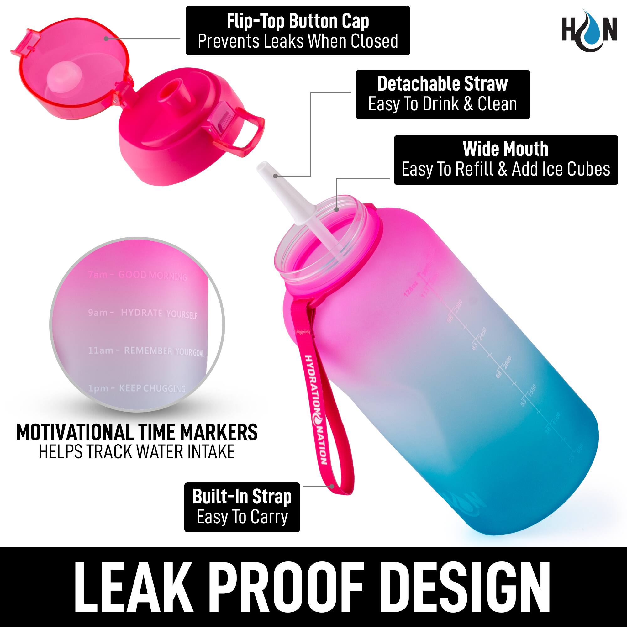 Flip-Top Button Cap Prevents Leaks When Closed  
Detachable Straw Easy To Drink & Clean  
Wide Mouth Easy To Refill & Add Ice Cubes  

MOTIVATIONAL TIME MARKERS  
Helps Track Water Intake  
7am - GOOD MORNING  
9am - HYDRATE YOURSELF  
11am - REMEMBER YOUR GOAL  
1pm - KEEP CHUGGING  

Built-In Strap Easy To Carry  

LEAK PROOF DESIGN