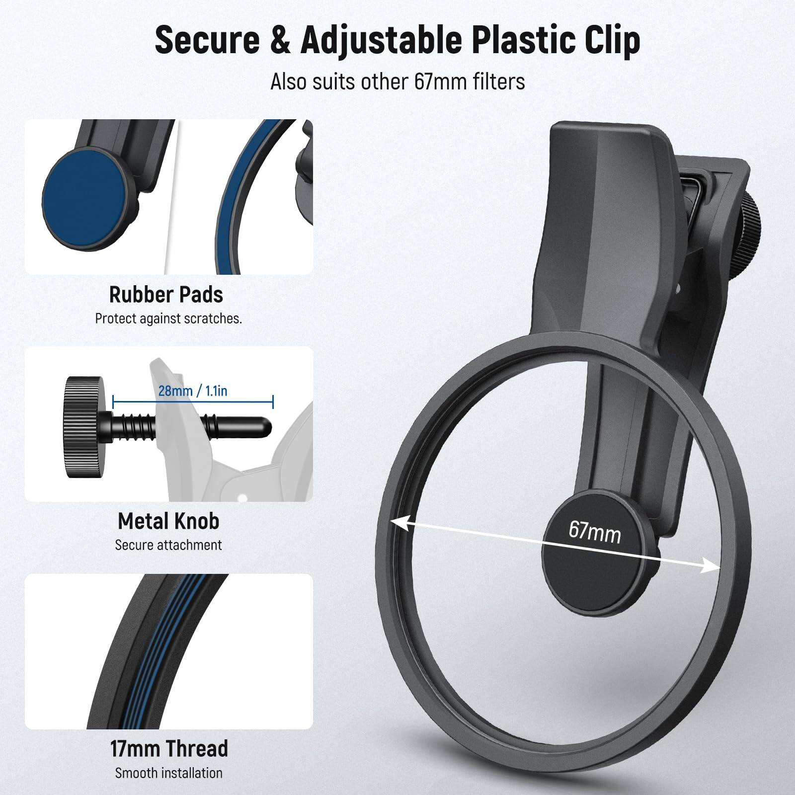 Secure & Adjustable Plastic Clip  
Also suits other 67mm filters  

Rubber Pads  
Protect against scratches.  

Metal Knob  
Secure attachment  

17mm Thread  
Smooth installation  

28mm / 1.1in