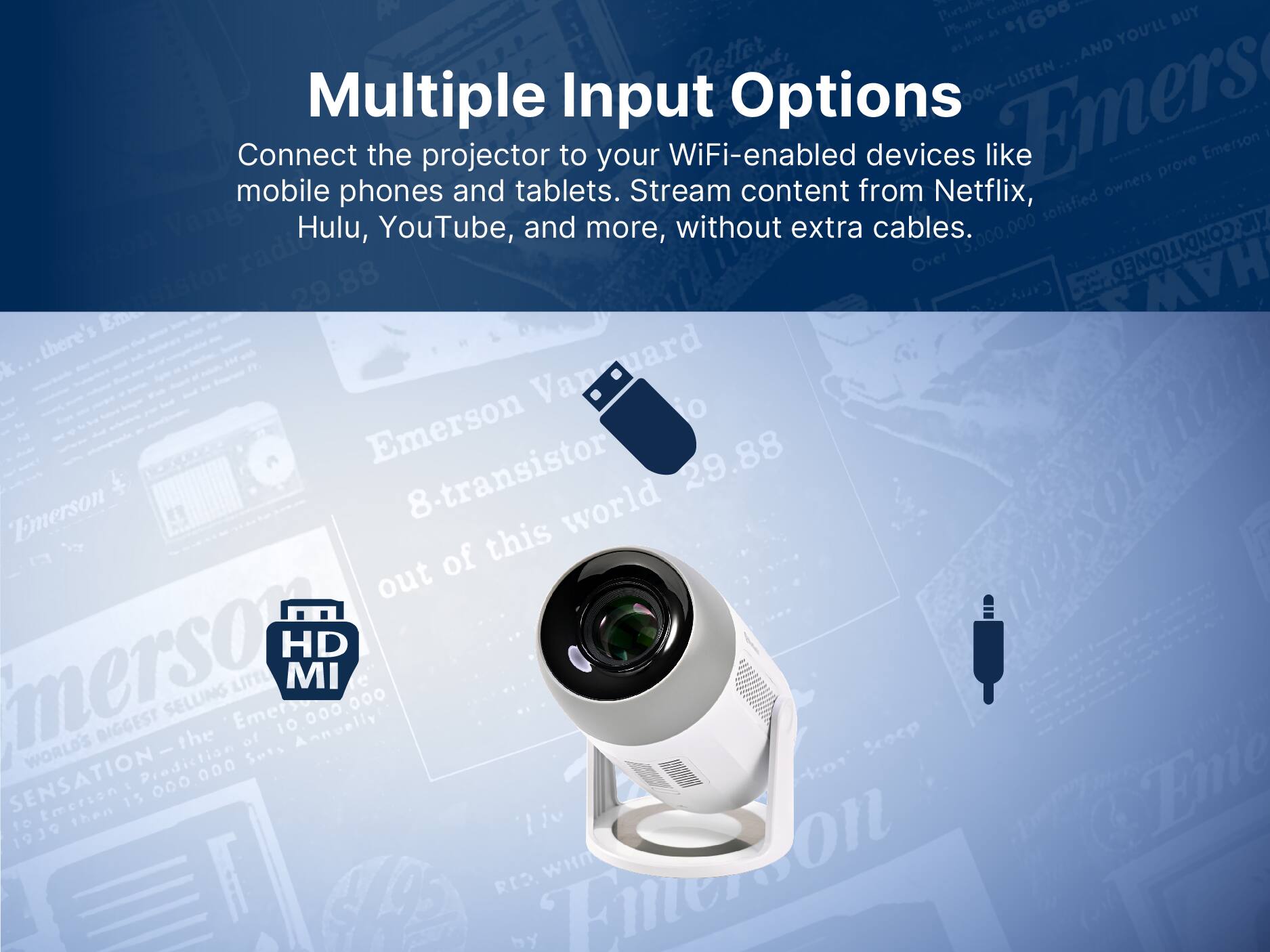 Connect the projector to your WiFi-enabled devices like mobile phones and tablets. Stream content from Netflix, Hulu, YouTube, and more, without extra cables.