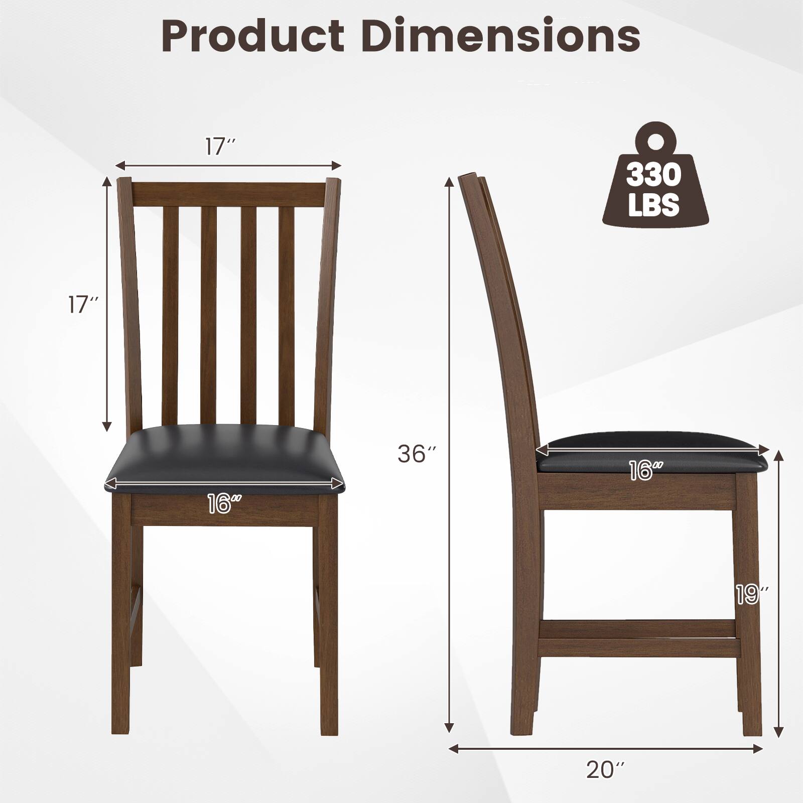 Product Dimensions  
17" x 17" x 36"  
16" seat width  
20" seat depth  
19" back height  
330 LBS weight capacity