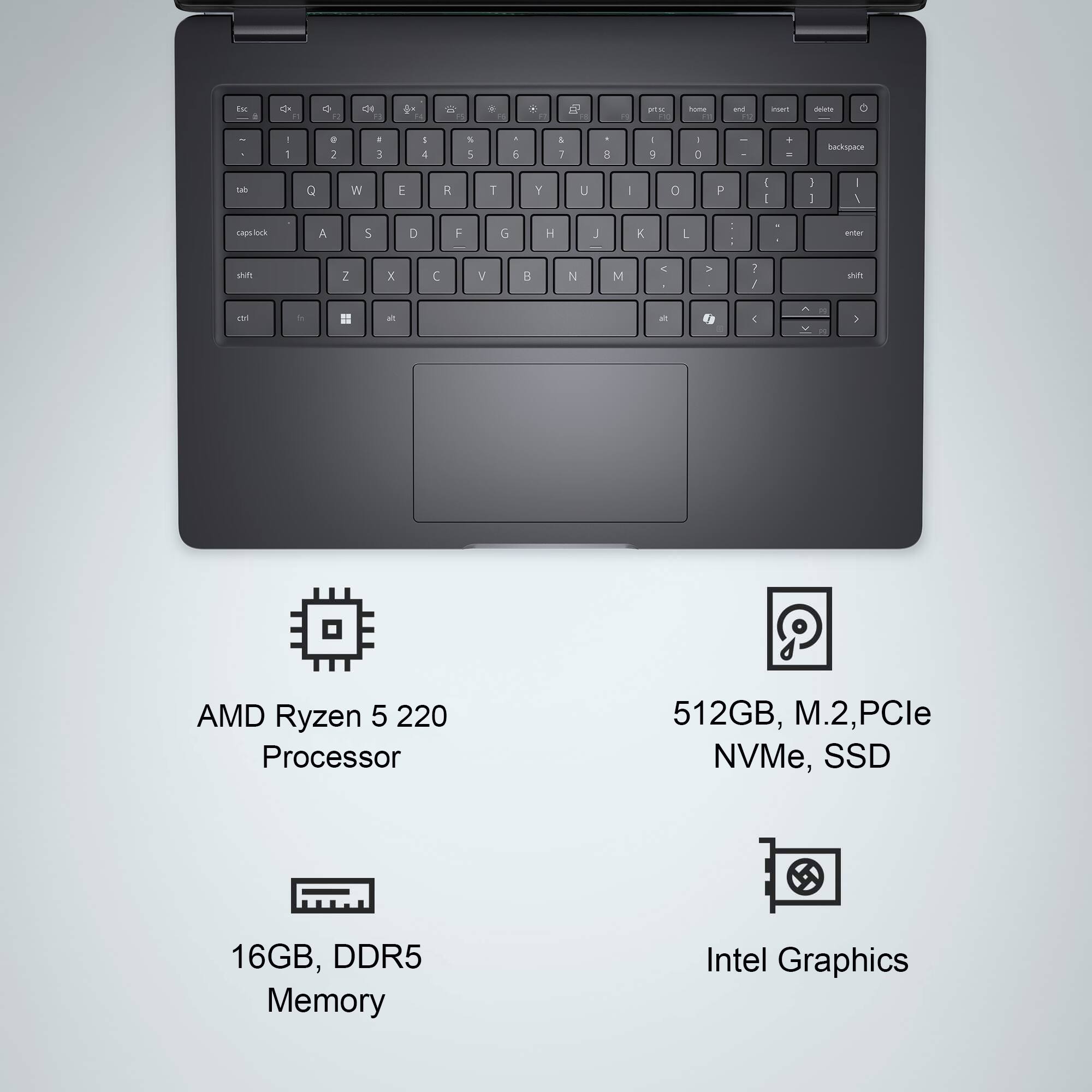 AMD Ryzen 5 220 Processor  
16GB, DDR5 Memory  
512GB, M.2, PCIe NVMe, SSD  
Intel Graphics