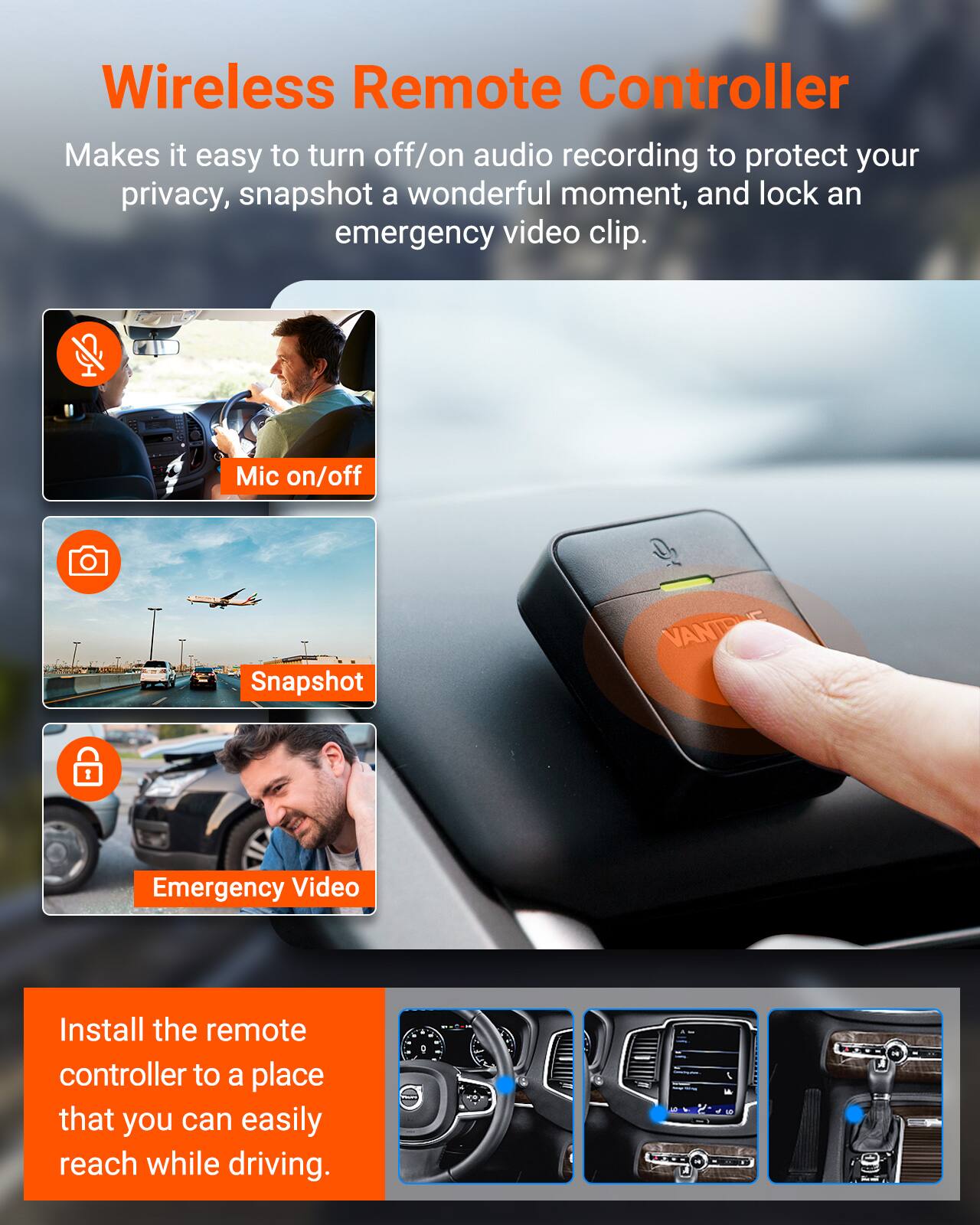 Wireless Remote Controller  
Makes it easy to turn off/on audio recording to protect your privacy, snapshot a wonderful moment, and lock an emergency video clip.

Mic on/off  
Snapshot  
Emergency Video

Install the remote controller to a place that you can easily reach while driving.