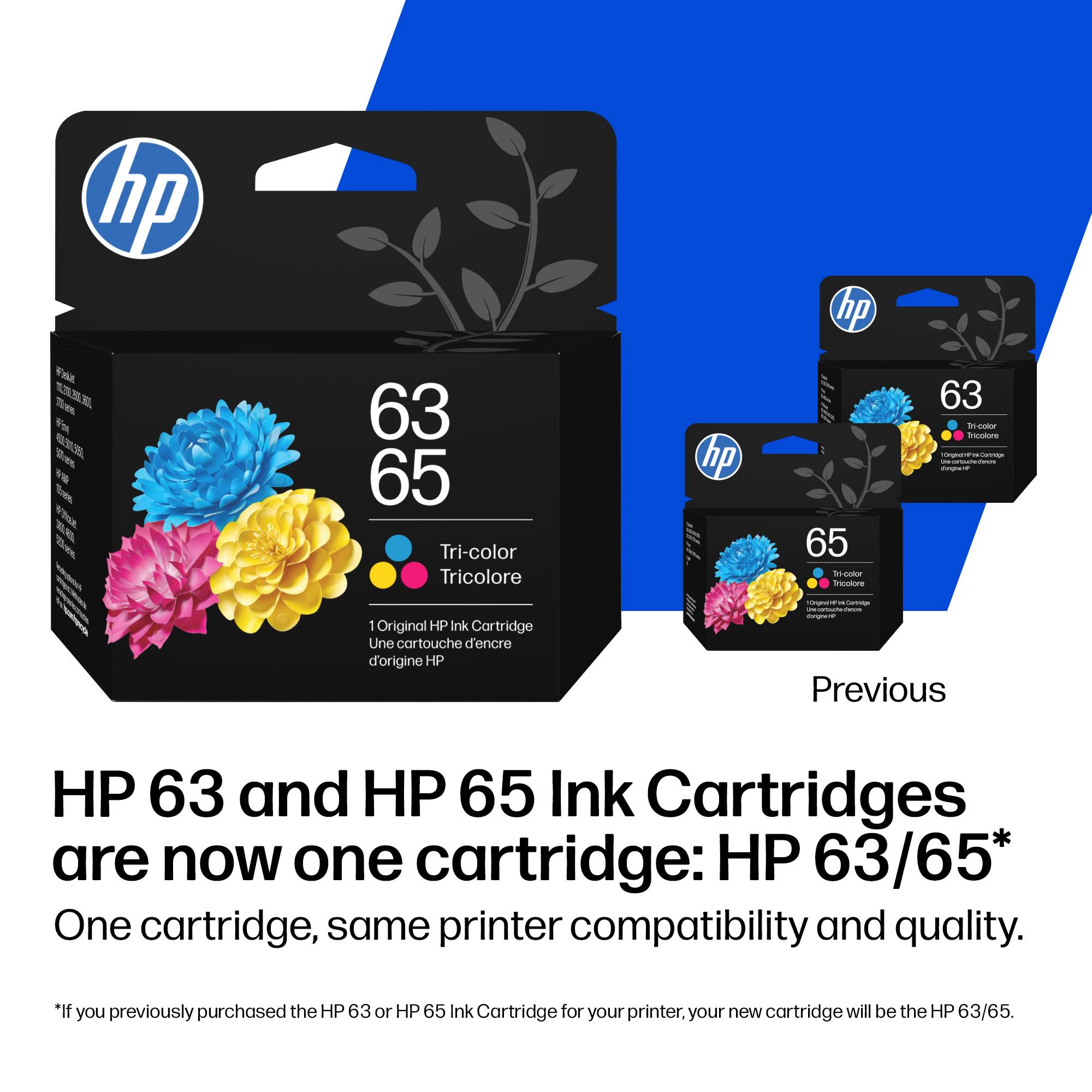hp hp 1n  E es f  O E% 1 Ta  Zme 63 65 Tri-color Tricolore hp 65 icoer Snmasior 63 1-cotor immolore - - - - - - 1 Original HP Ink Cartridge Une cartouche d'encre d'origine HP - - | : C Previous HP 63 and HP 65 Ink Cartridges are now one cartridge: HP 63/65* One cartridge, same printer compatibility and quality. *If you previously purchased the HP 63 or HP 65 Ink Cartridge for your printer, your new cartridge will be the HP 63/65.