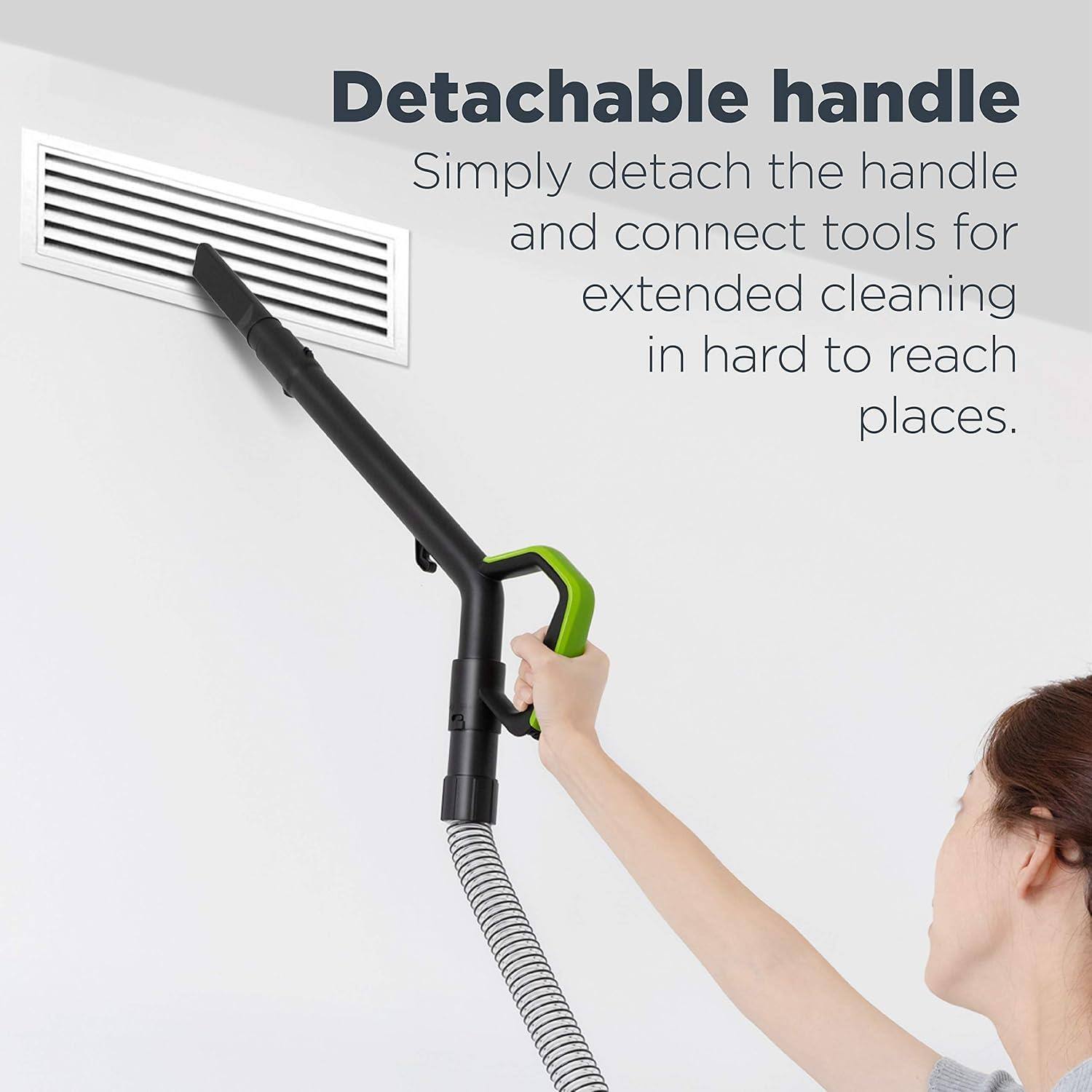 Detachable handle  
Simply detach the handle and connect tools for extended cleaning in hard to reach places.