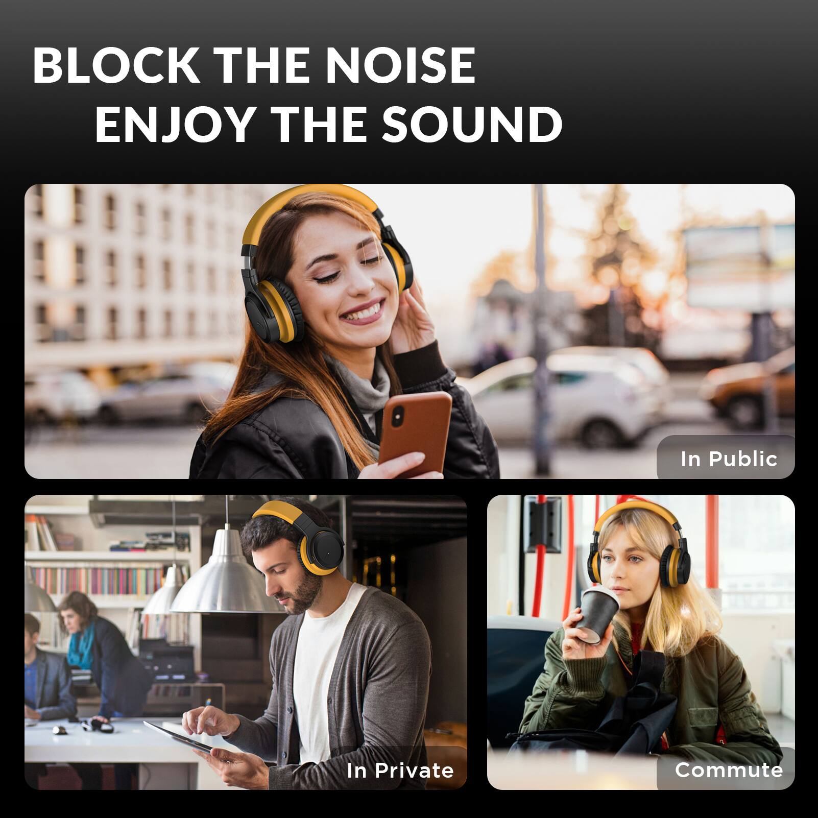 BLOCK THE NOISE  
ENJOY THE SOUND  

In Public  
In Private  
Commute