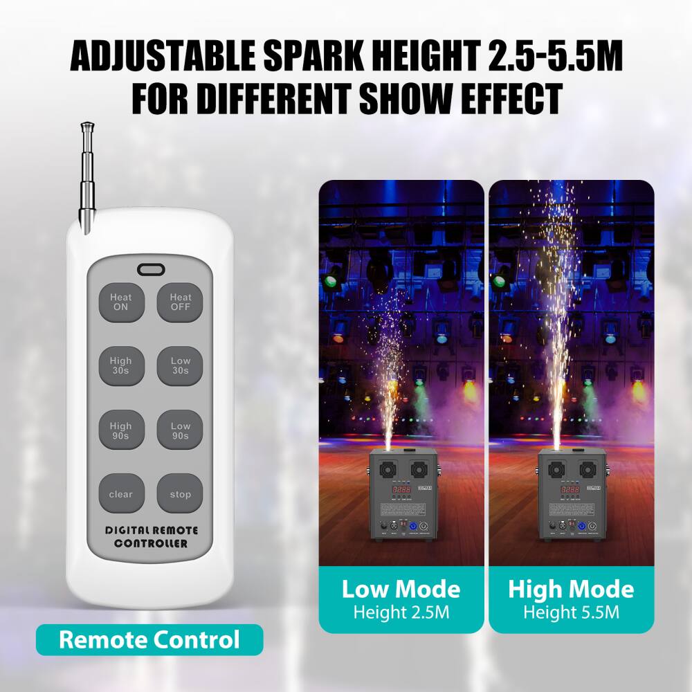 ADJUSTABLE SPARK HEIGHT 2.5-5.5M FOR DIFFERENT SHOW EFFECT

Heat ON Heat OFF
High 30s Low 30s
High 90s Low 90s
clear stop

DIGITAL REMOTE CONTROLLER

Remote Control

Low Mode Height 2.5M
High Mode Height 5.5M