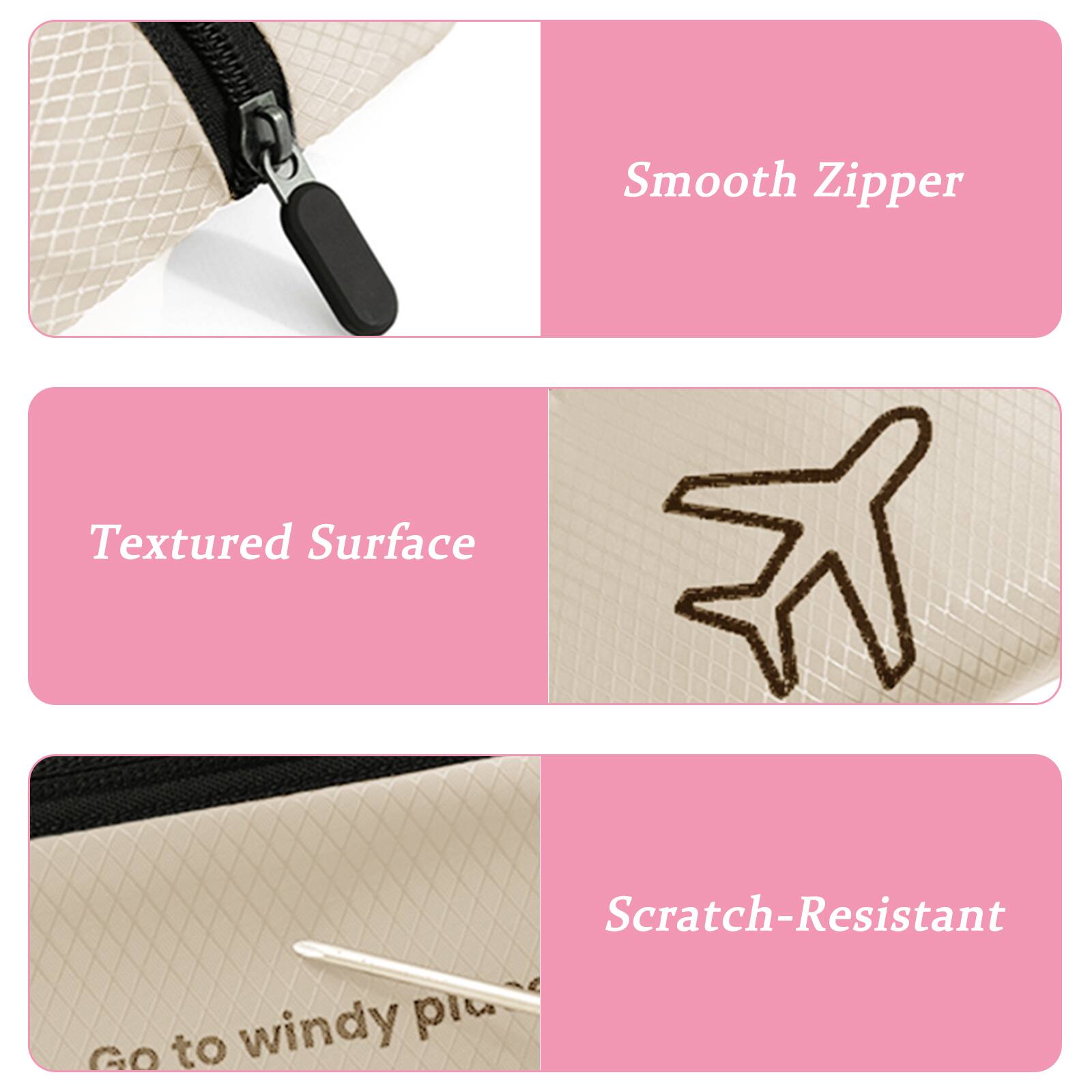 Smooth Zipper  
Textured Surface  
Scratch-Resistant  
Go to windy places
