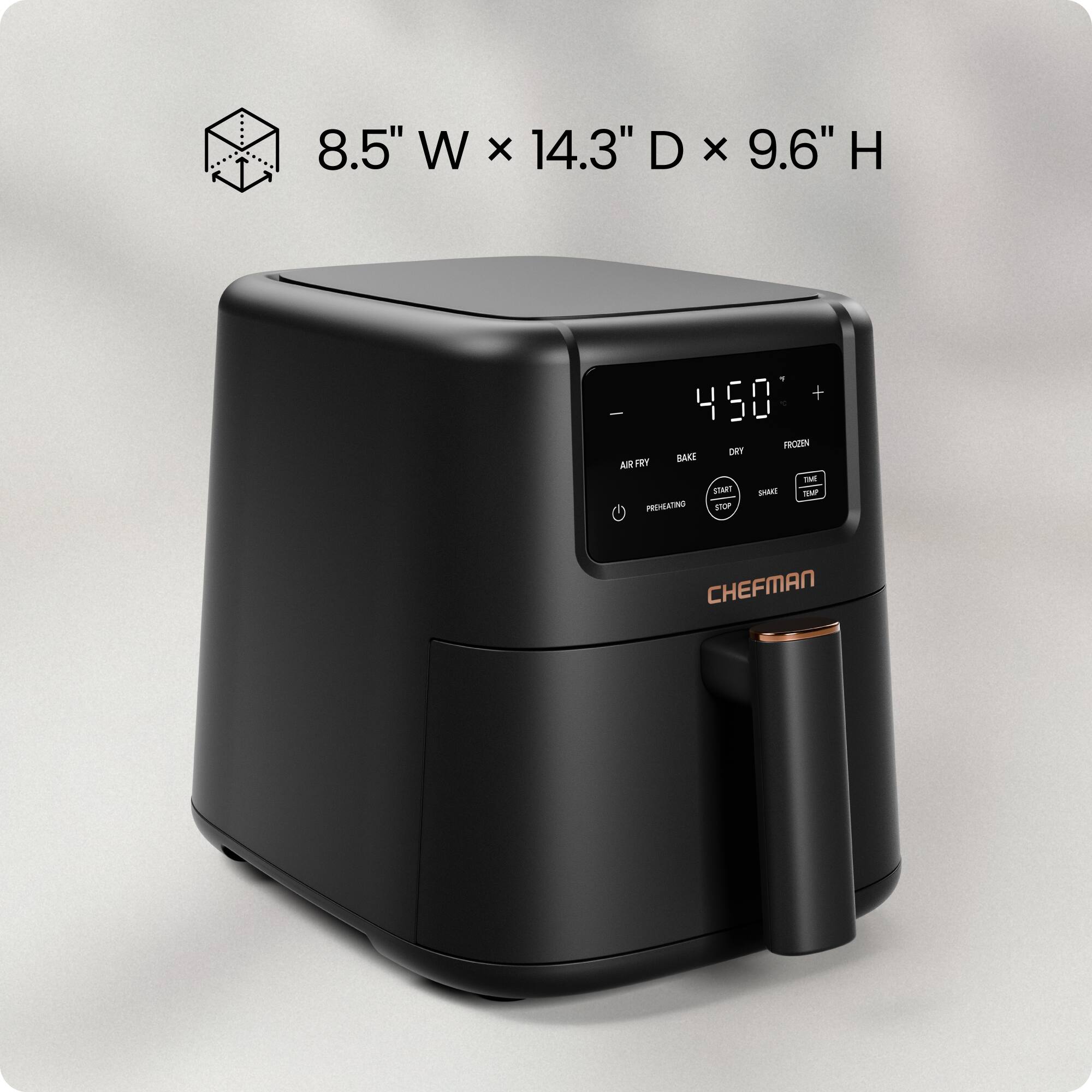8.5" W x 14.3" D x 9.6" H

450°F

FROZEN DRY BAKE AIR FRY ITARTT DHAKE - PREHEATING

CHEFMAN