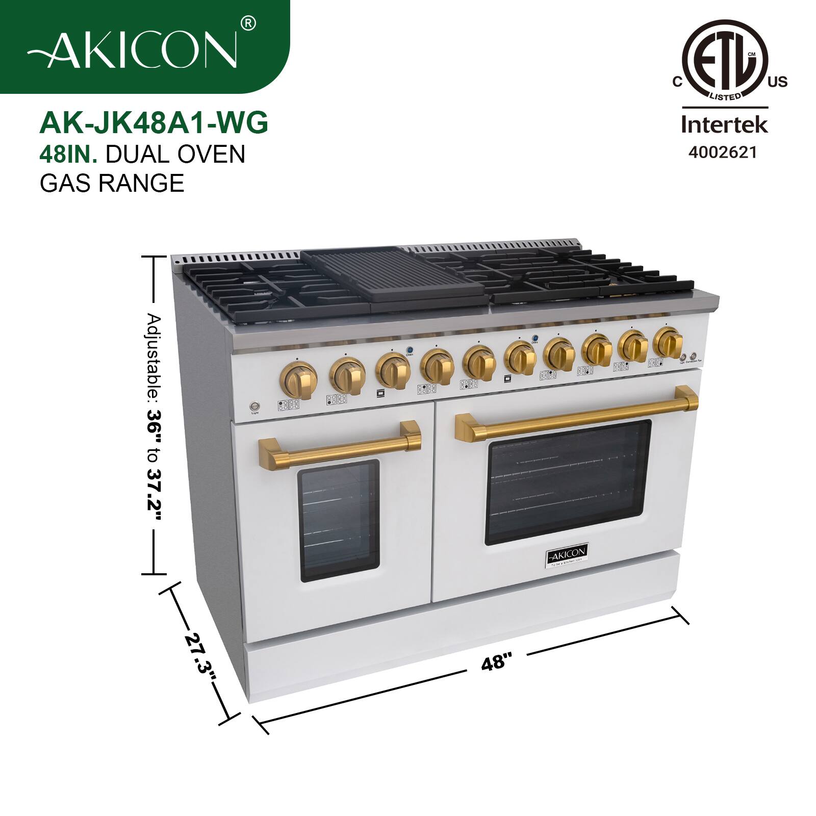 AKICON AK-JK48A1-WG  
48IN. DUAL OVEN GAS RANGE  
Adjustable: 36" to 37.2"  
Height: 27.3"  
Width: 48"  
C ETL US LISTED Intertek 4002621