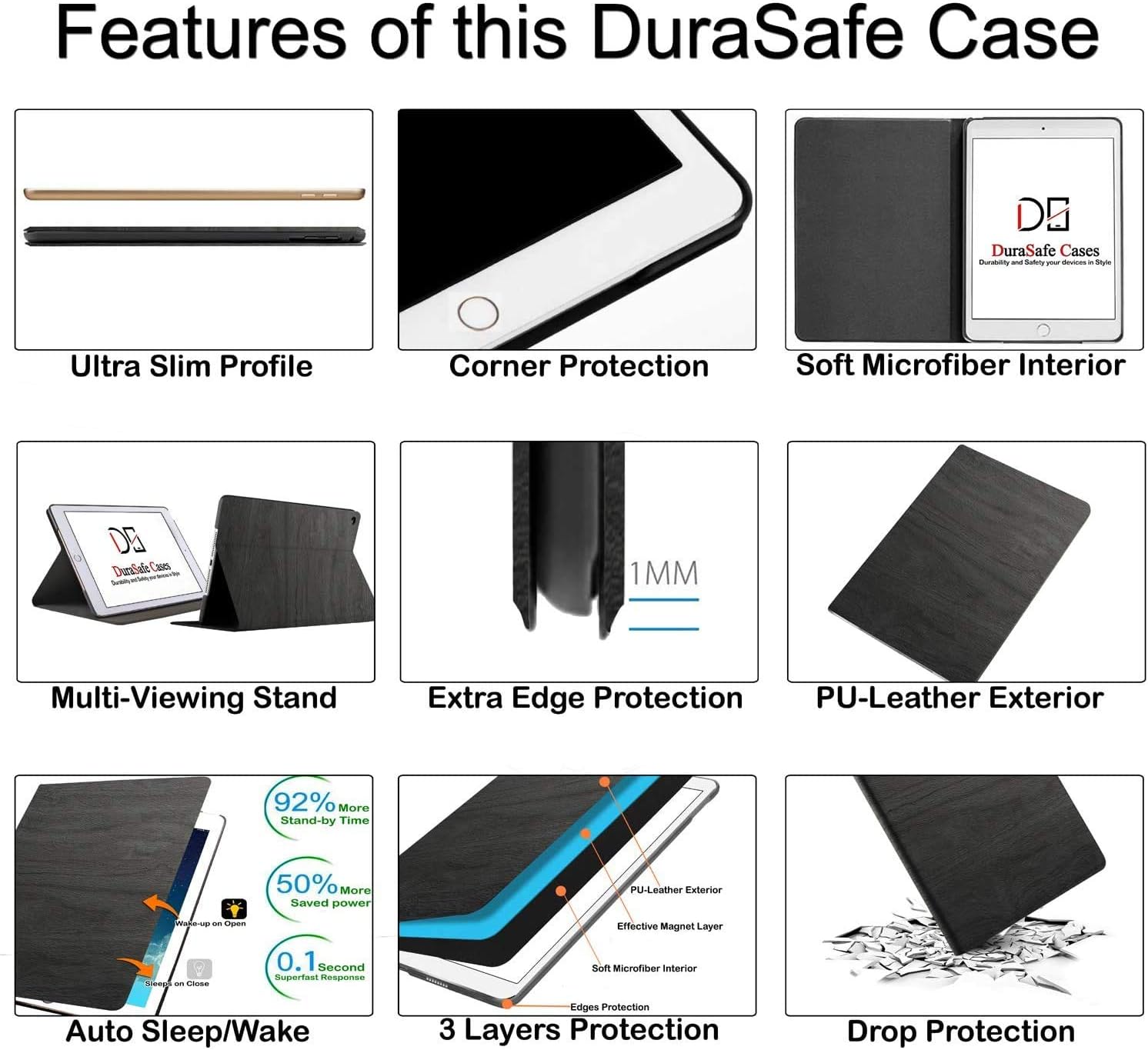 Features of this DuraSafe Case

- Ultra Slim Profile
- Corner Protection
- Soft Microfiber Interior
- Multi-Viewing Stand
- Extra Edge Protection
- PU-Leather Exterior
- 92% More Stand-by Time
- 50% More Saved Power
- Auto Sleep/Wake
- 3 Layers Protection
- Drop Protection