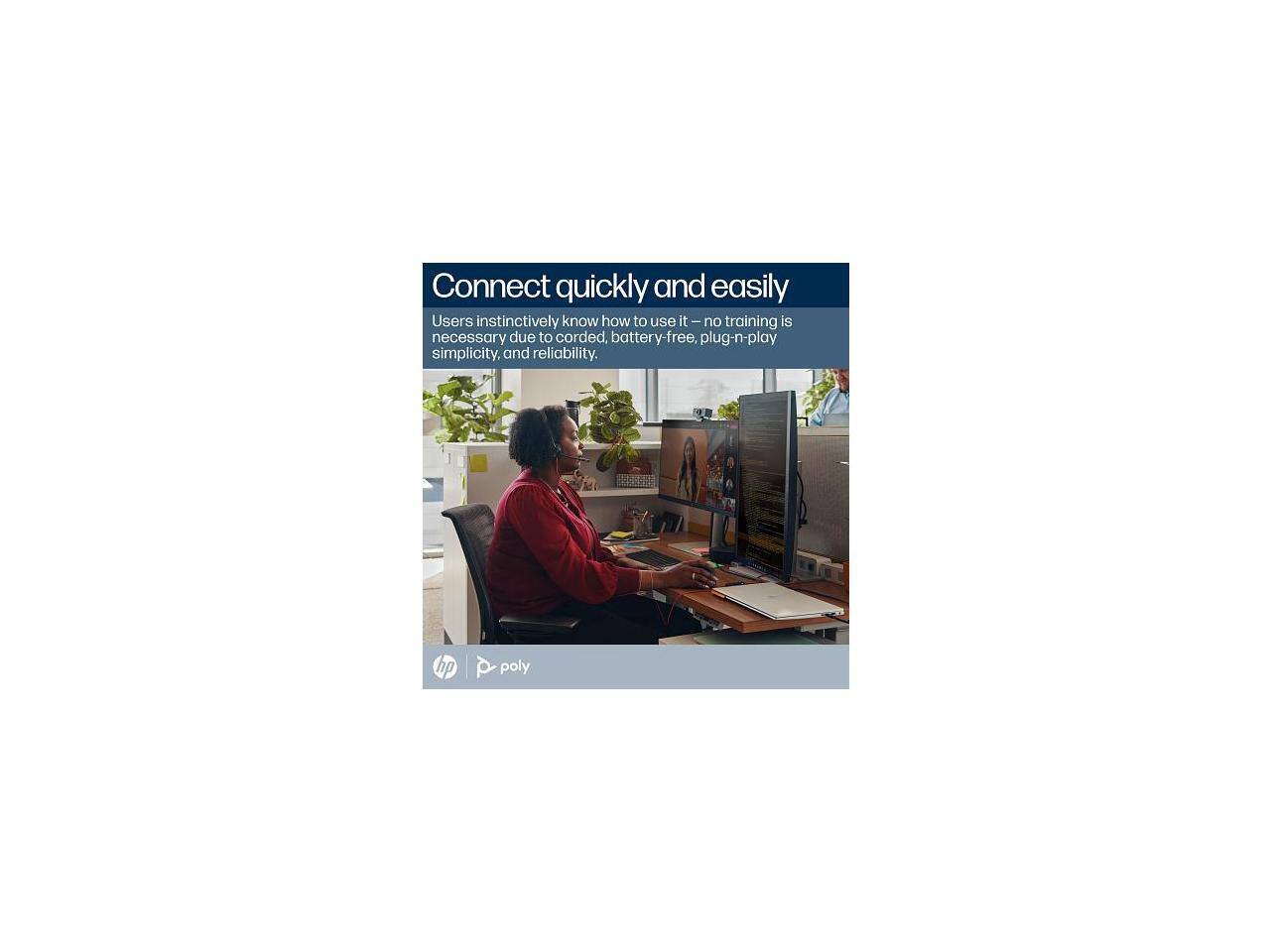 Connect quickly and easily

Users instinctively know how to use it – no training is necessary due to corded, battery-free, plug-n-play simplicity, and reliability.

hp poly
