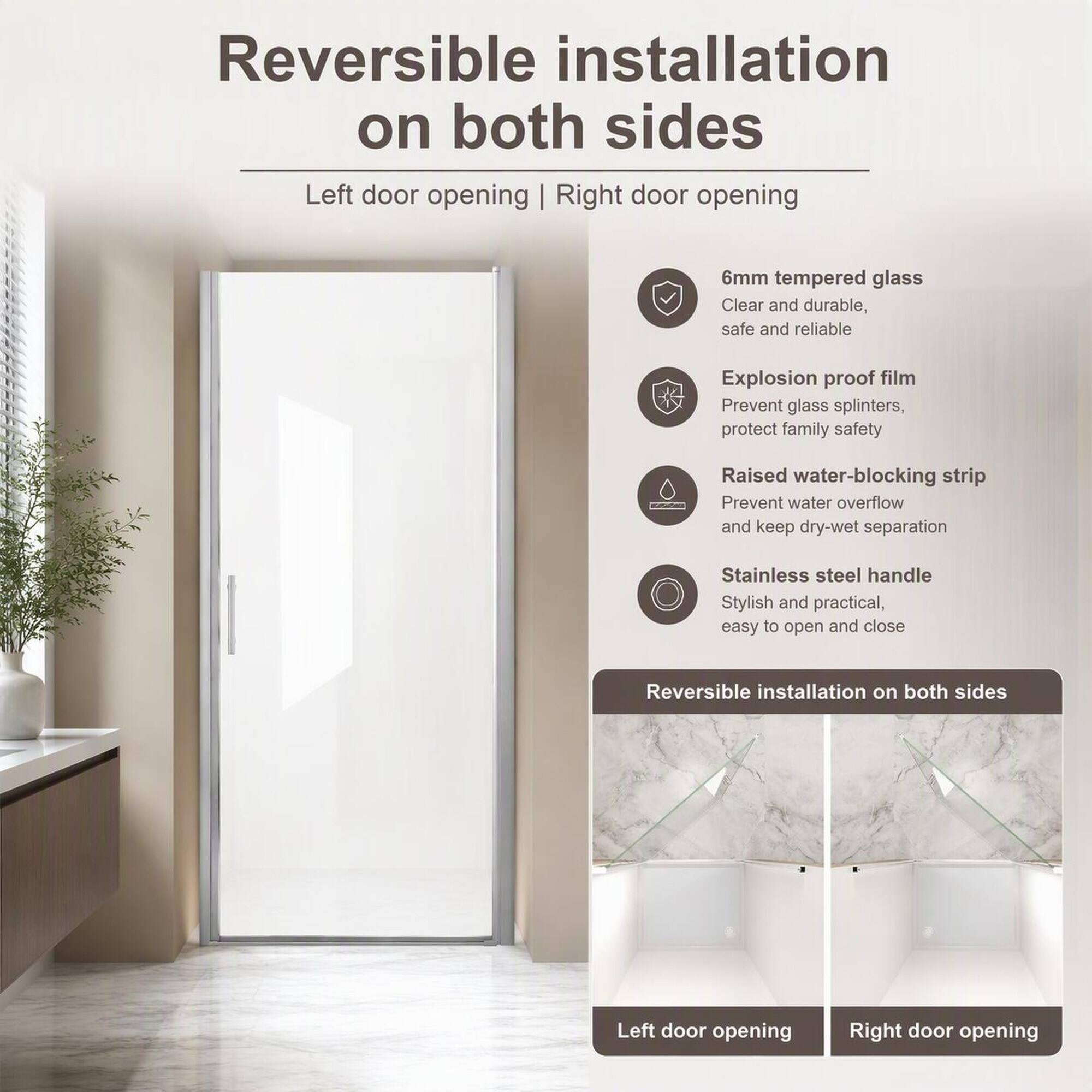 Reversible installation on both sides

Left door opening | Right door opening

6mm tempered glass
Clear and durable, safe and reliable

Explosion proof film
Prevent glass splinters, protect family safety

Raised water-blocking strip
Prevent water overflow and keep dry-wet separation

Stainless steel handle
Stylish and practical, easy to open and close

Reversible installation on both sides

Left door opening

Right door opening