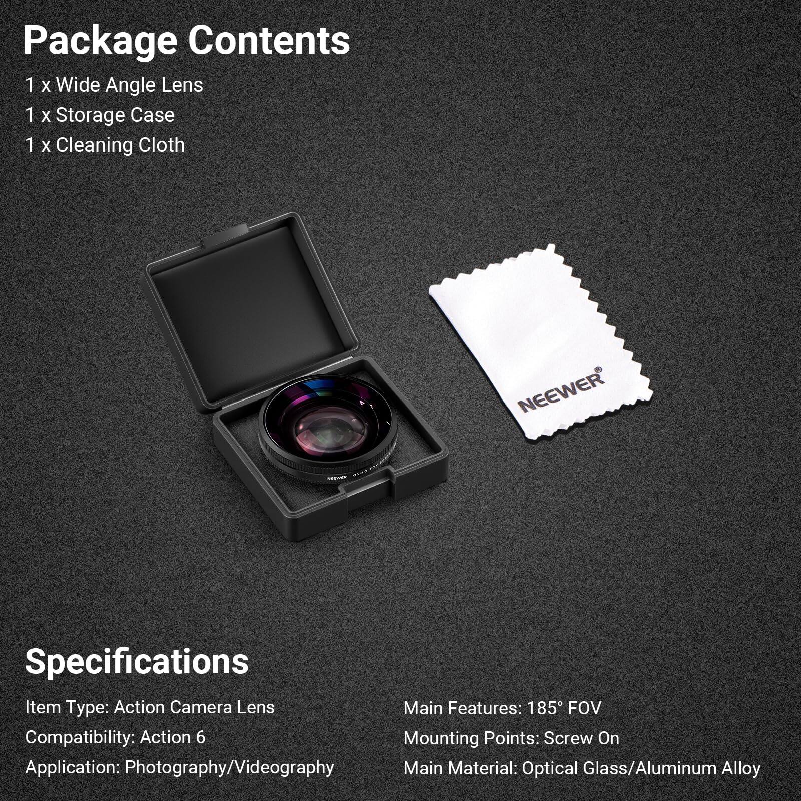 Package Contents  
1 x Wide Angle Lens  
1 x Storage Case  
1 x Cleaning Cloth  

Specifications  
Item Type: Action Camera Lens  
Compatibility: Action 6  
Application: Photography/Videography  

Main Features: 185° FOV  
Mounting Points: Screw On  
Main Material: Optical Glass/Aluminum Alloy