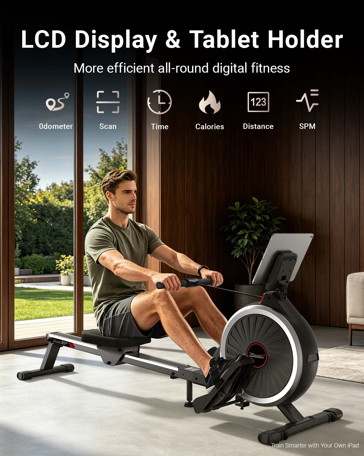 LCD Display & Tablet Holder  
More efficient all-round digital fitness  
Odometer Scan Time Calories Distance SPM  
Train Smarter with Your Own iPad