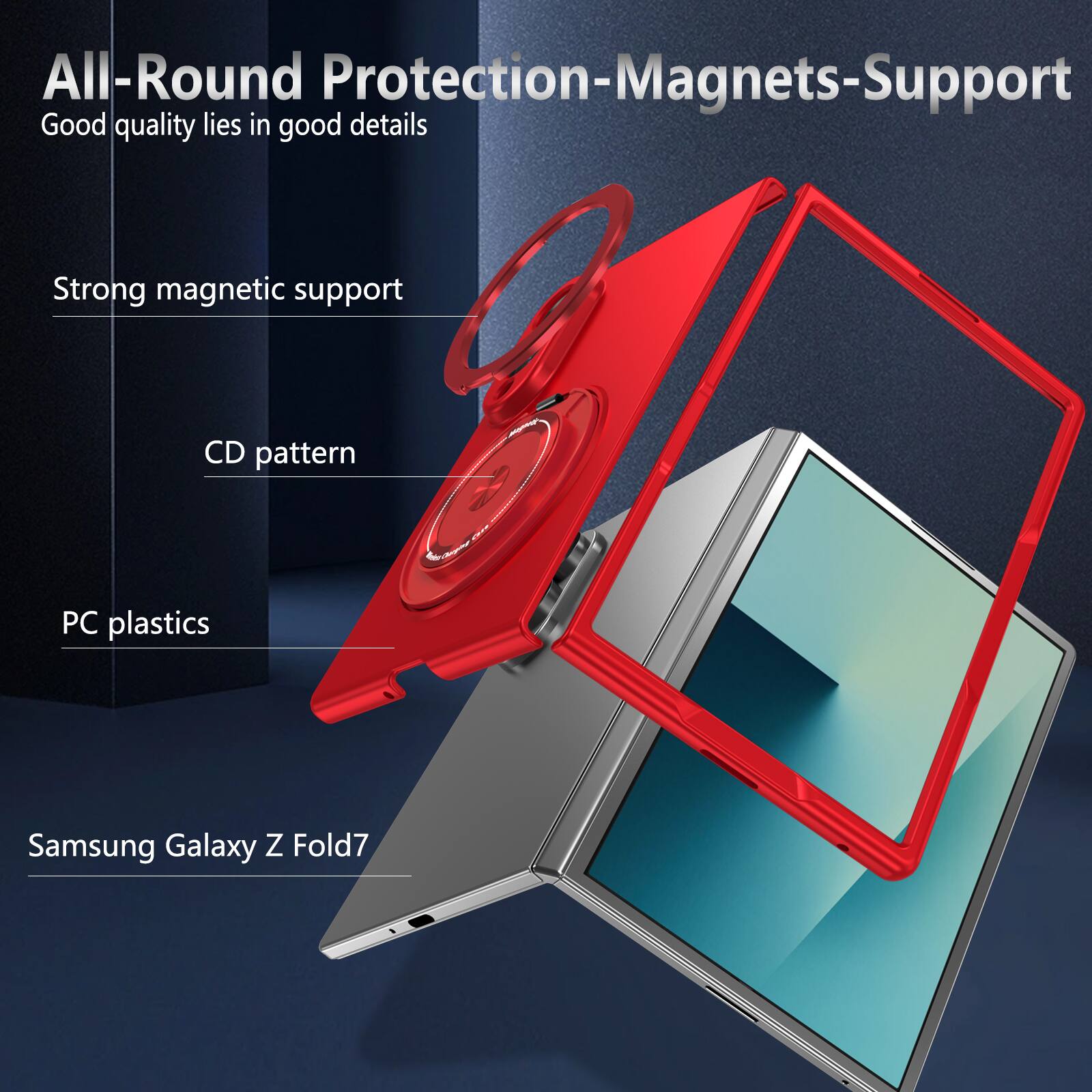 All-Round Protection-Magnets-Support  
Good quality lies in good details  

Strong magnetic support  
CD pattern  
PC plastics  
Samsung Galaxy Z Fold7