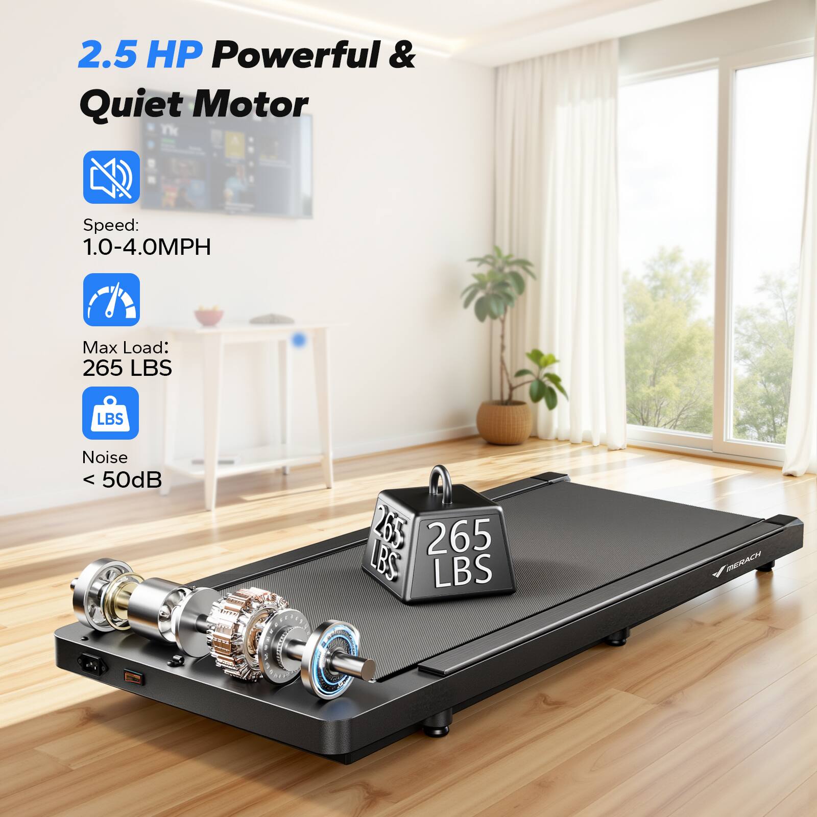 2.5 HP Powerful & Quiet Motor  
Speed: 1.0-4.0MPH  
Max Load: 265 LBS  
Noise < 50dB