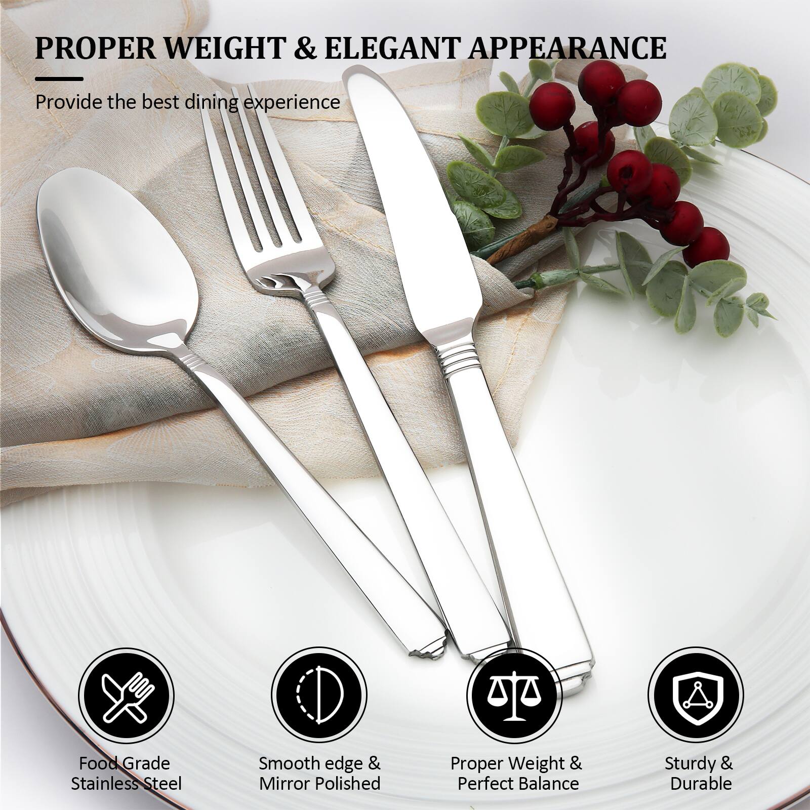 PROPER WEIGHT & ELEGANT APPEARANCE - Provide the best dining experience

Food Grade Stainless Steel
Smooth edge & Mirror Polished
Proper Weight & Perfect Balance
Sturdy & Durable