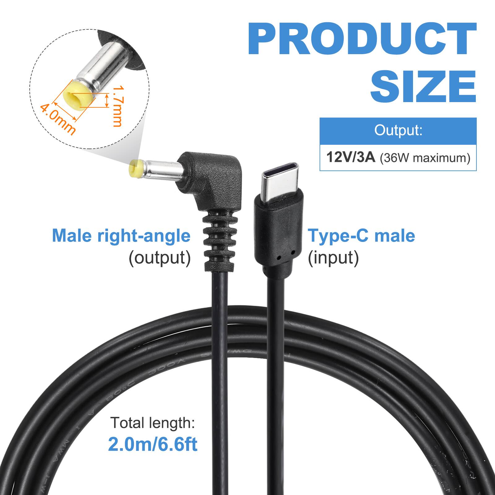 4.0mm 1.7mm

PRODUCT SIZE

Output: 12V/3A (36W maximum)

Male right-angle (output) Type-C male (input)

Total length: 2.0m/6.6ft
