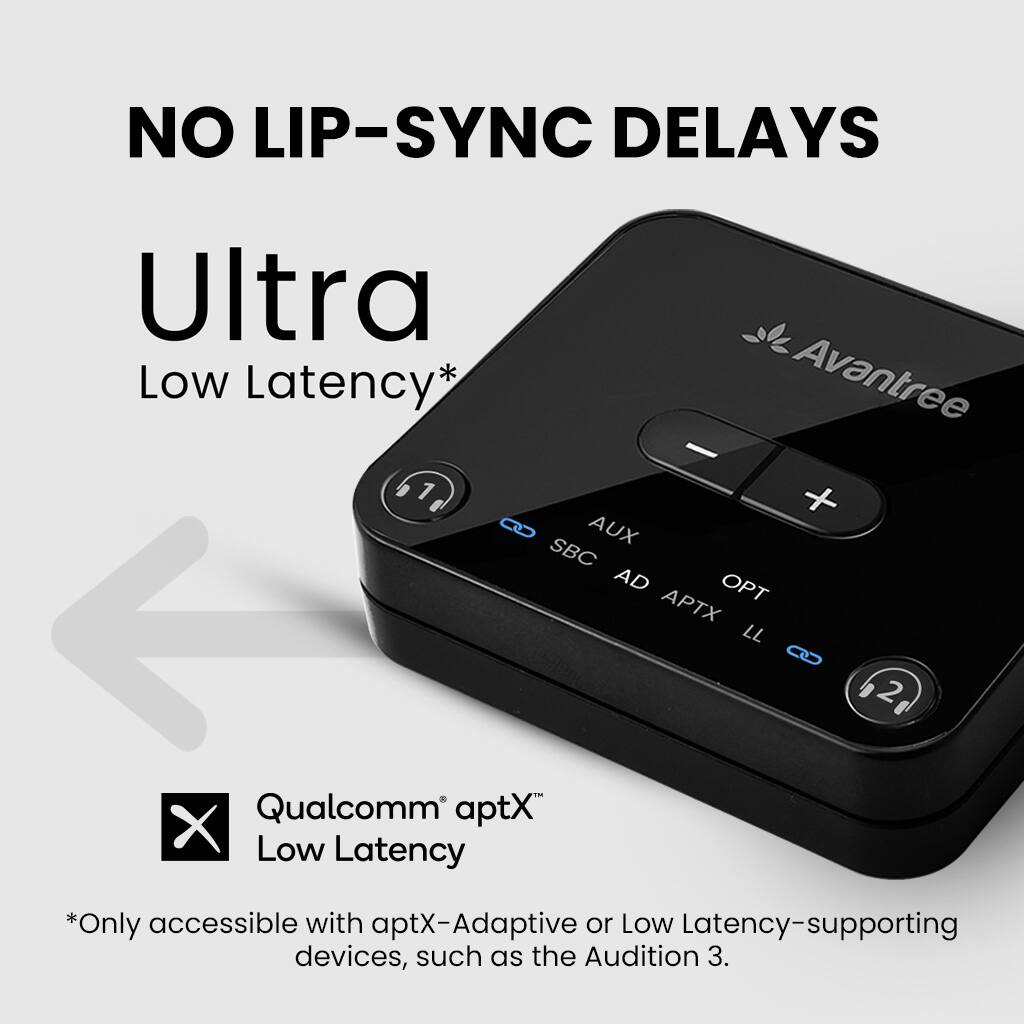 NO LIP-SYNC DELAYS

Ultra Low Latency*

Avantree

Qualcomm® aptX Low Latency

*Only accessible with aptX-Adaptive or Low Latency-supporting devices, such as the Audition 3.
