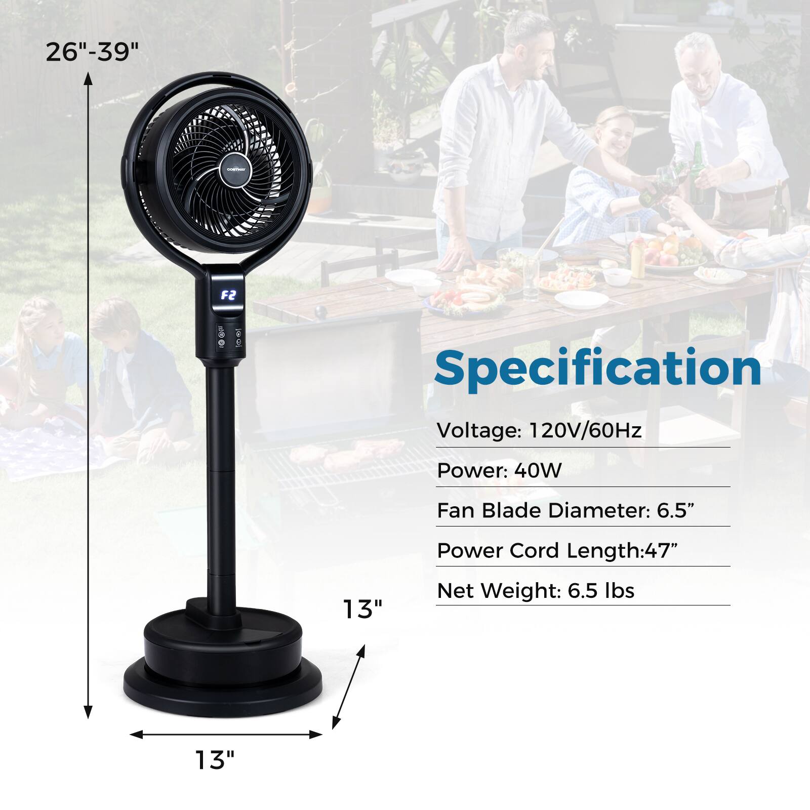 26"-39" - F2  
Specification  
Voltage: 120V/60Hz  
Power: 40W  
Fan Blade Diameter: 6.5"  
Power Cord Length: 47"  
Net Weight: 6.5 lbs  
13"  
13"