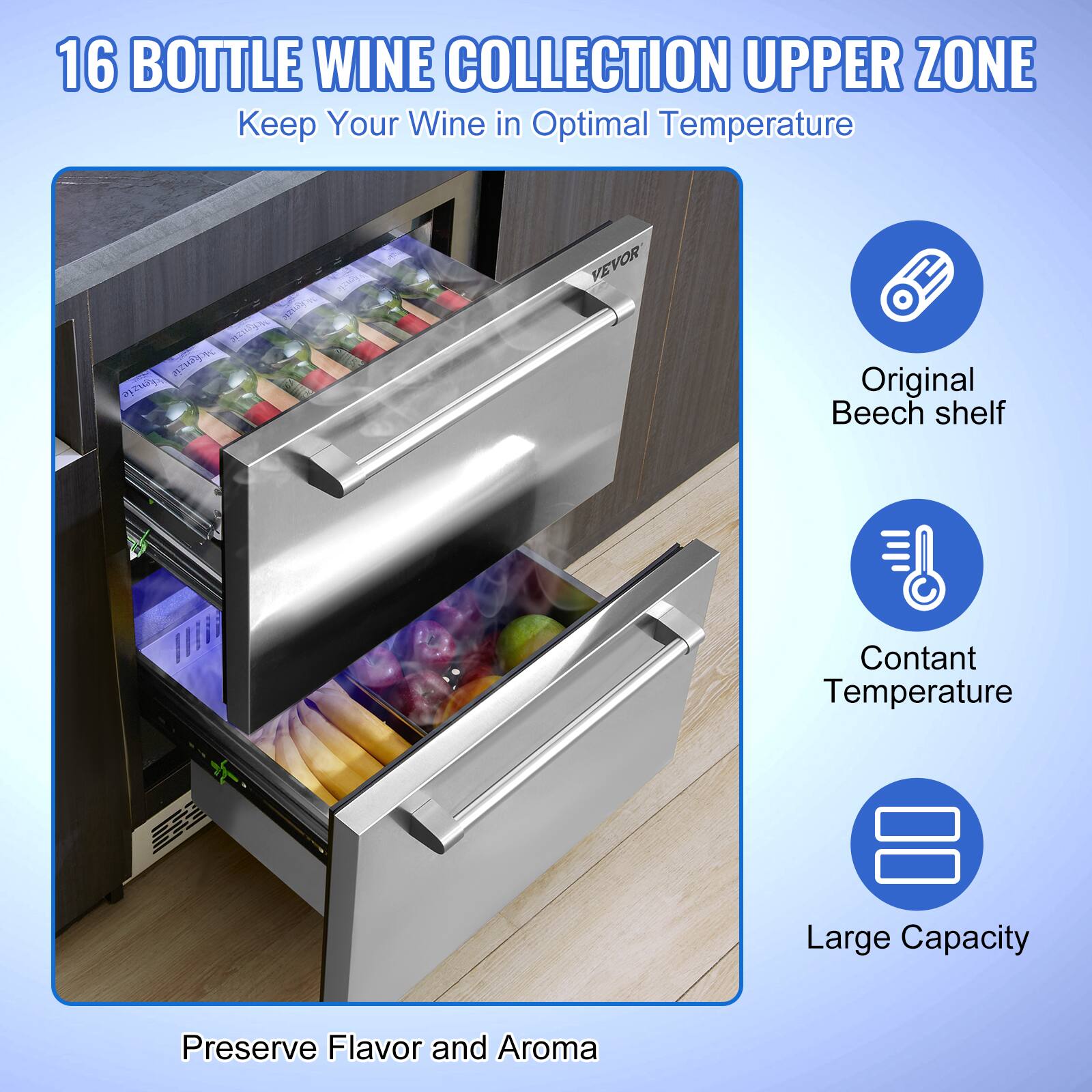 16 BOTTLE WINE COLLECTION UPPER ZONE  
Keep Your Wine in Optimal Temperature  

- Original Beech shelf  
- Constant Temperature  
- Large Capacity  

Preserve Flavor and Aroma