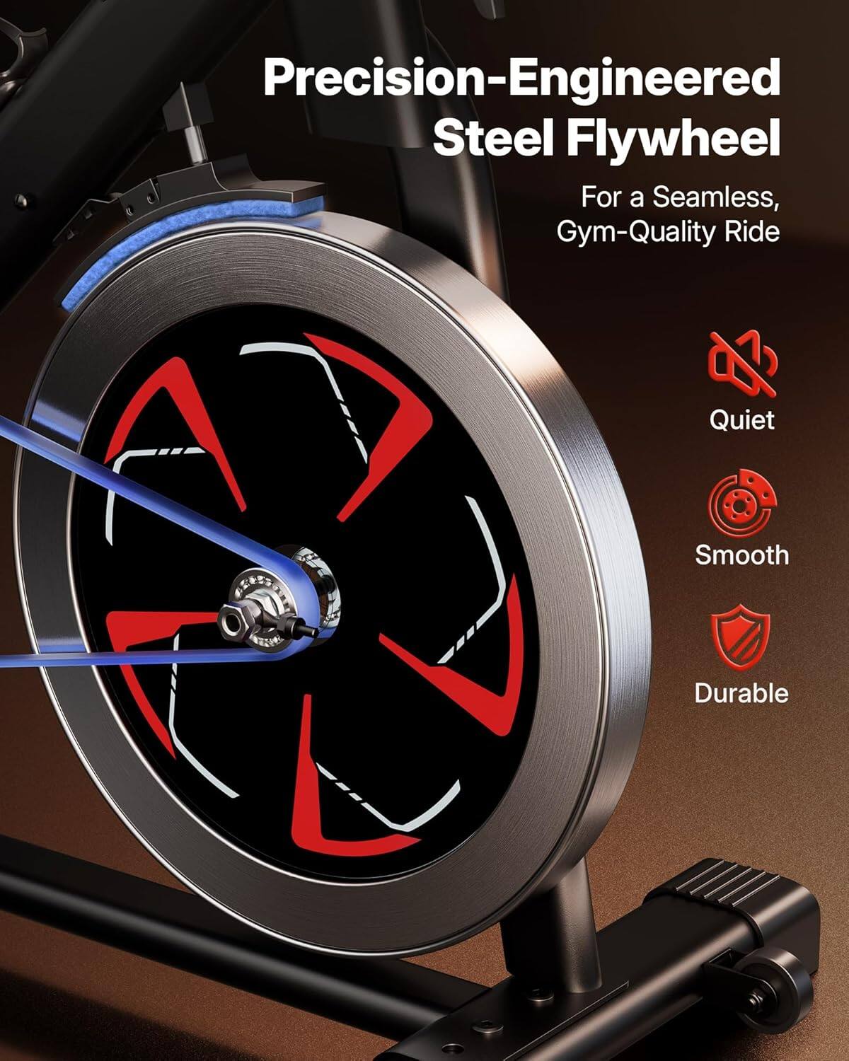 Precision-Engineered Steel Flywheel  
For a Seamless, Gym-Quality Ride  

Quiet  
Smooth  
Durable
