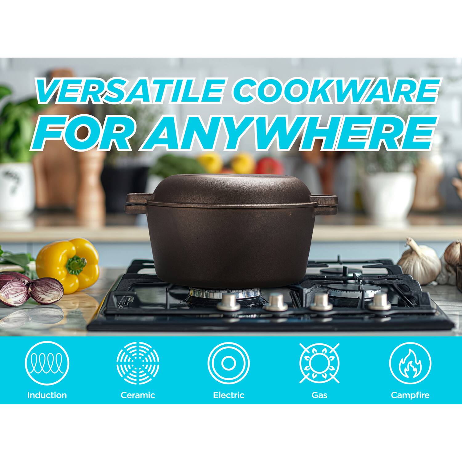 VERSATILE COOKWARE FOR ANYWHERE

Induction  
Ceramic  
Electric  
Gas  
Campfire