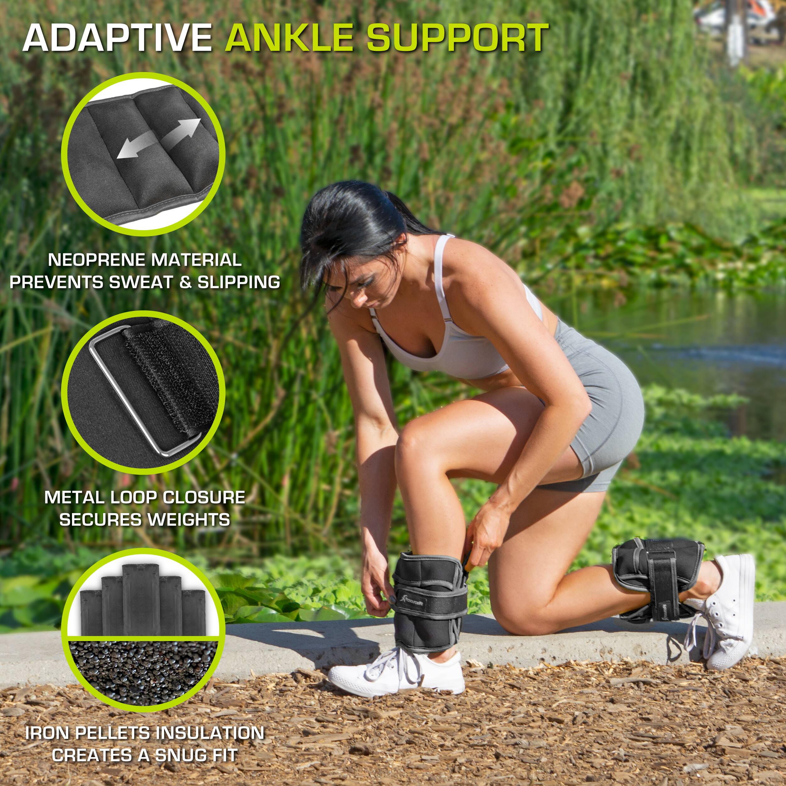 ADAPTIVE ANKLE SUPPORT
NEOPRENE MATERIAL PREVENTS SWEAT & SLIPPING
METAL LOOP CLOSURE SECURES WEIGHTS
IRON PELLETS INSULATION CREATES A SNUG FIT