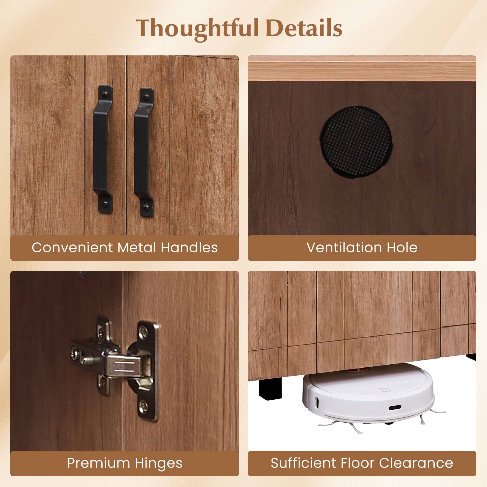 Thoughtful Details

- Convenient Metal Handles
- Ventilation Hole
- Premium Hinges
- Sufficient Floor Clearance