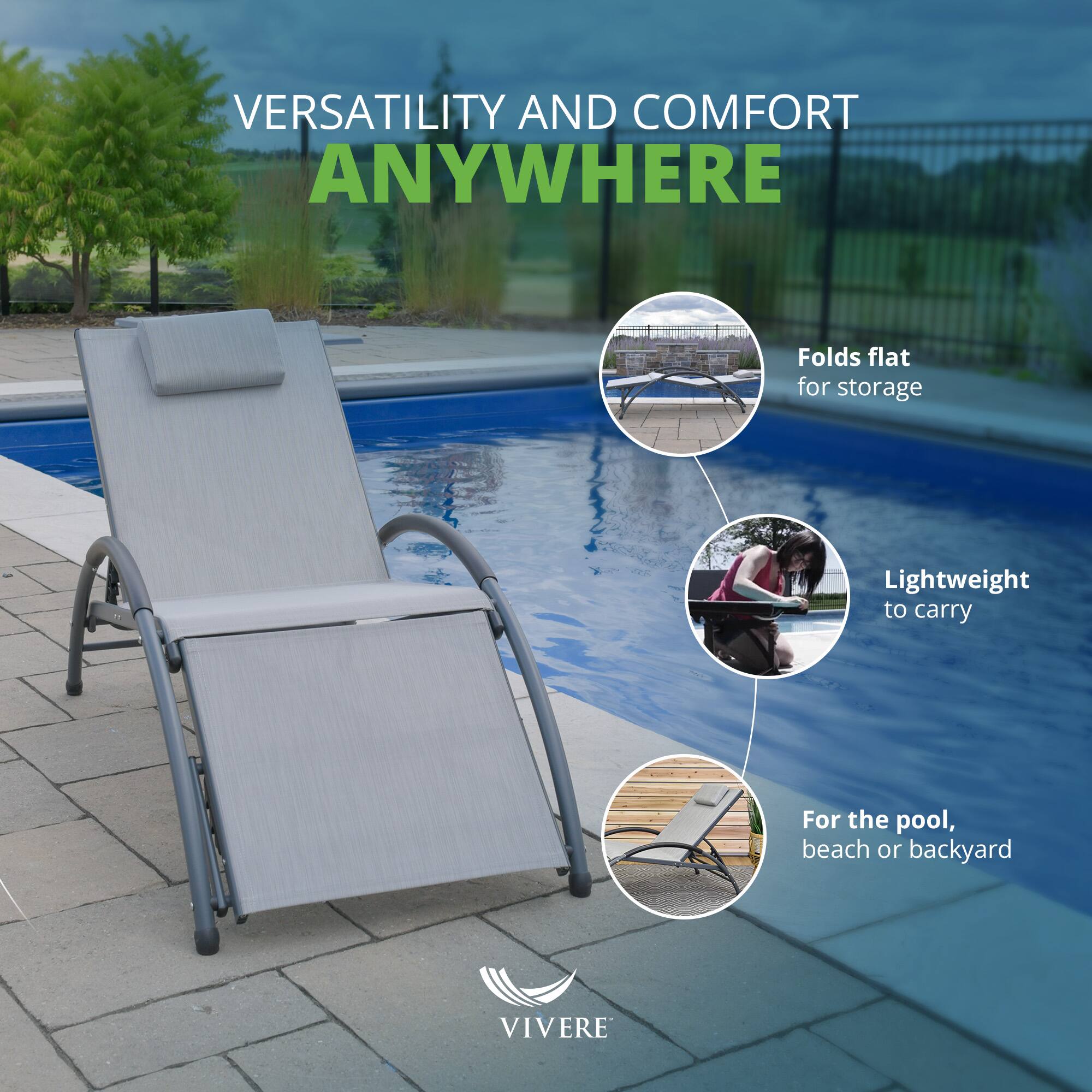 VERSATILITY AND COMFORT ANYWHERE

- Folds flat for storage
- Lightweight to carry
- For the pool, beach or backyard

VIVERE