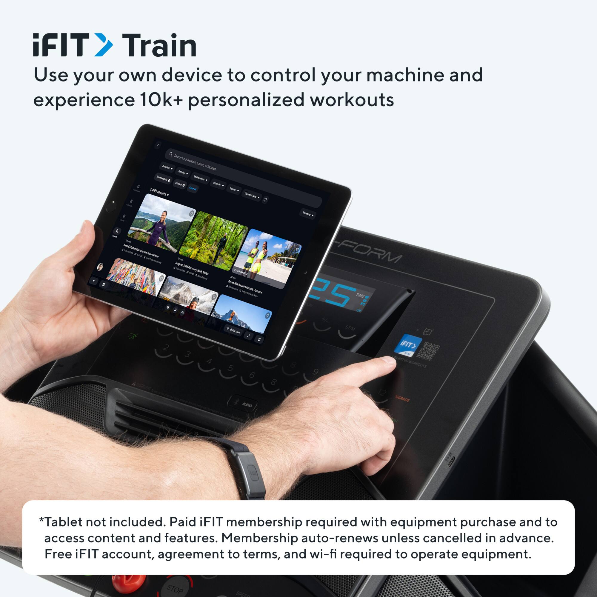 iFIT Train  
Use your own device to control your machine and experience 10k+ personalized workouts  

*Tablet not included. Paid iFIT membership required with equipment purchase and to access content and features. Membership auto-renews unless cancelled in advance. Free iFIT account, agreement to terms, and wi-fi required to operate equipment.