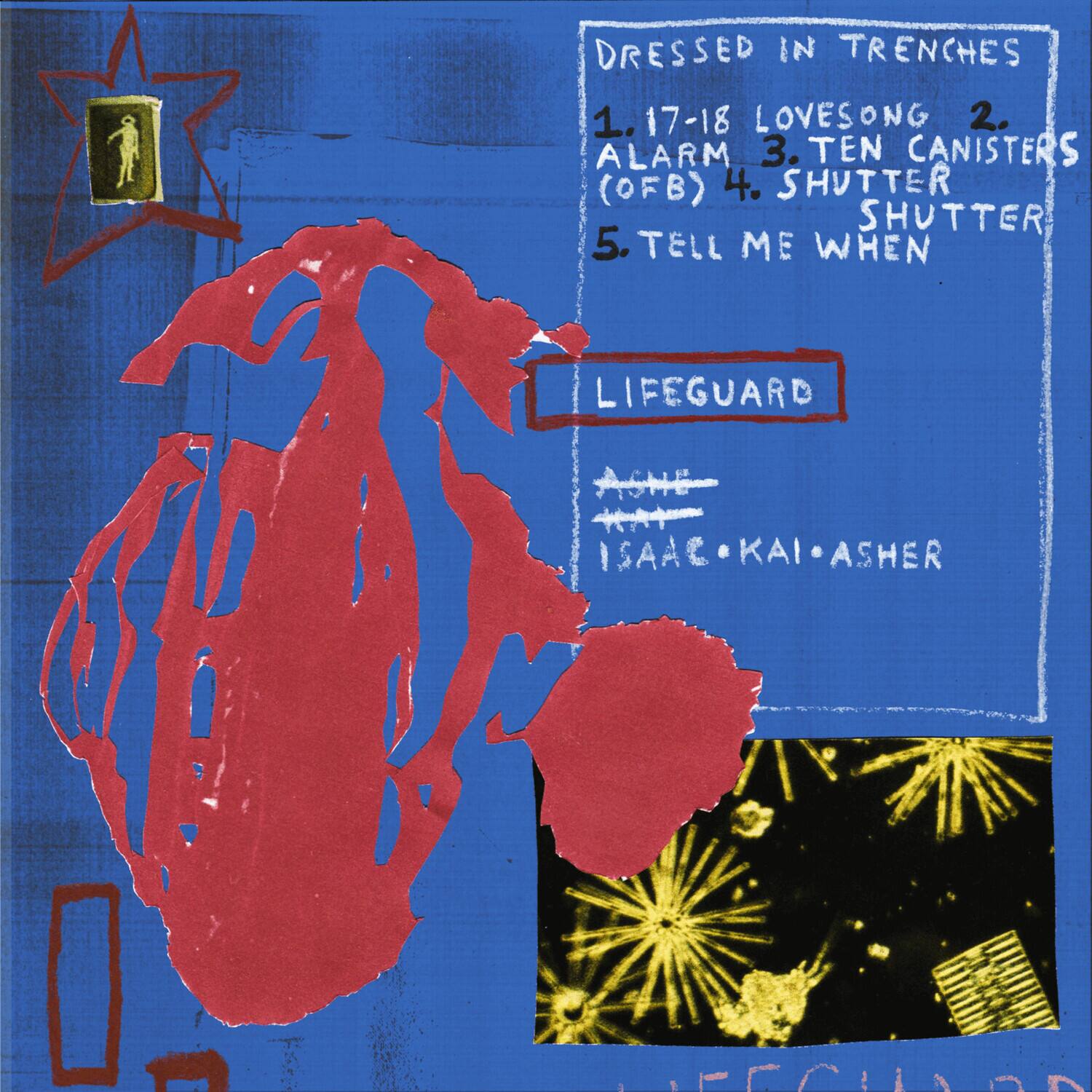 DRESSED IN TRENCHES  
1. 17-18 LOVESONG  
2. ALARM  
3. TEN CANISTERS (OFB)  
4. SHUTTER SHUTTER  
5. TELL ME WHEN  

LIFEGUARD  
ISAAC • KAI • ASHER