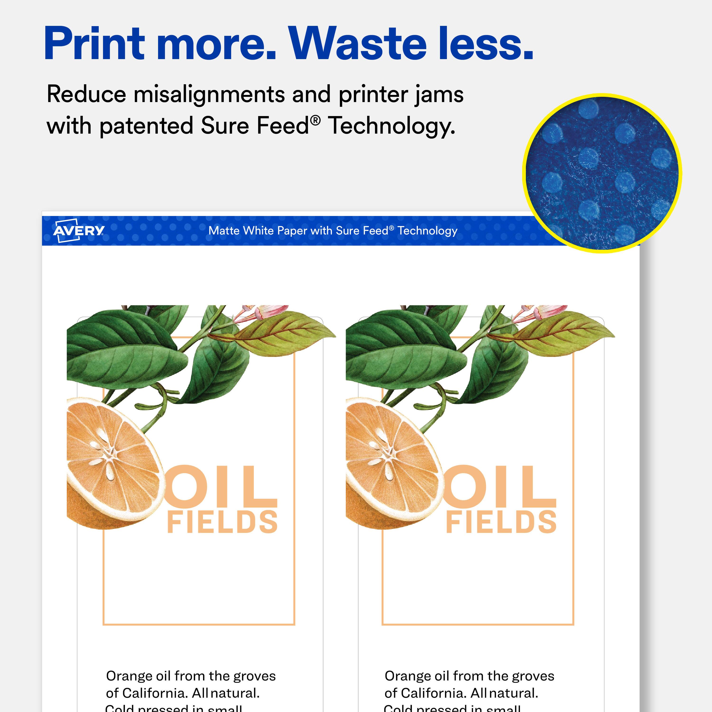 Print more. Waste less.  
Reduce misalignments and printer jams with patented Sure Feed® Technology.  

AVERY  
Matte White Paper with Sure Feed® Technology  

OIL FIELDS  
OIL FIELDS  

Orange oil from the groves of California. All natural. Cold pressed in small