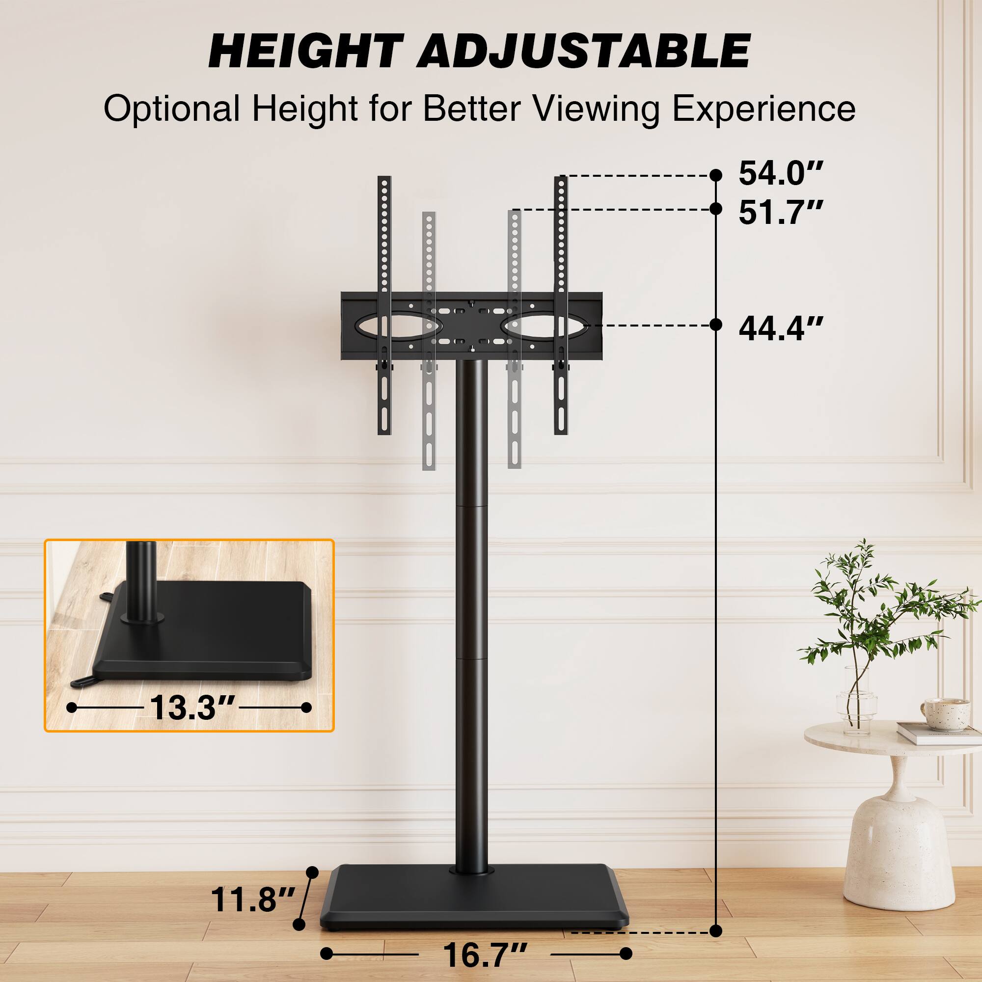HEIGHT ADJUSTABLE  
Optional Height for Better Viewing Experience  
54.0"  
51.7"  
44.4"  
13.3"  
11.8"  
16.7"