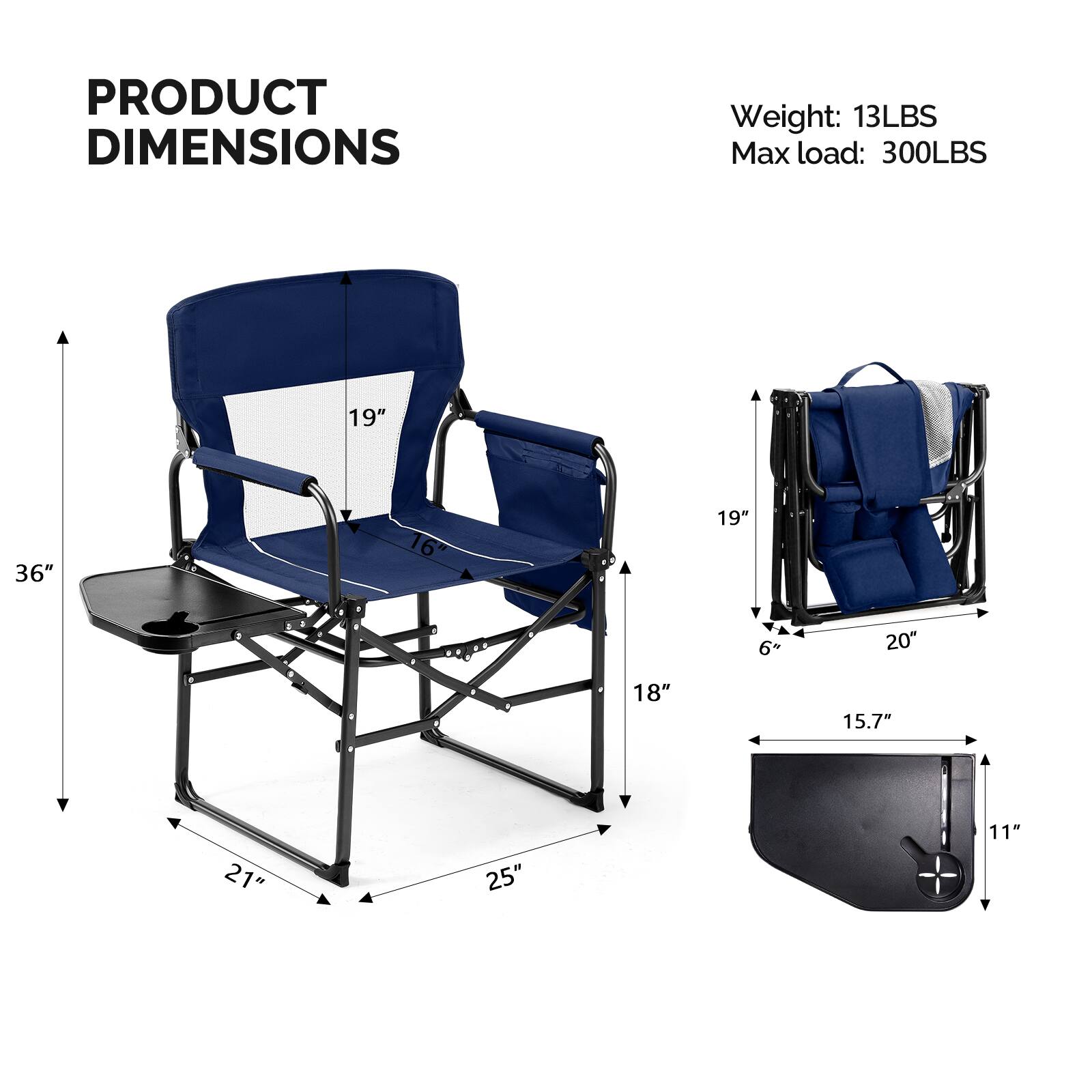 PRODUCT DIMENSIONS

Weight: 13LBS  
Max load: 300LBS

- Height: 36"
- Width: 21"
- Depth: 25"
- Seat Height: 19"
- Seat Width: 19"
- Armrest Height: 16"
- Back Height: 19"
- Folded Height: 6+"
- Folded Width: 20"
- Folded Depth: 18"
- Tray Table Height: 15.7"
- Tray Table Width: 11"