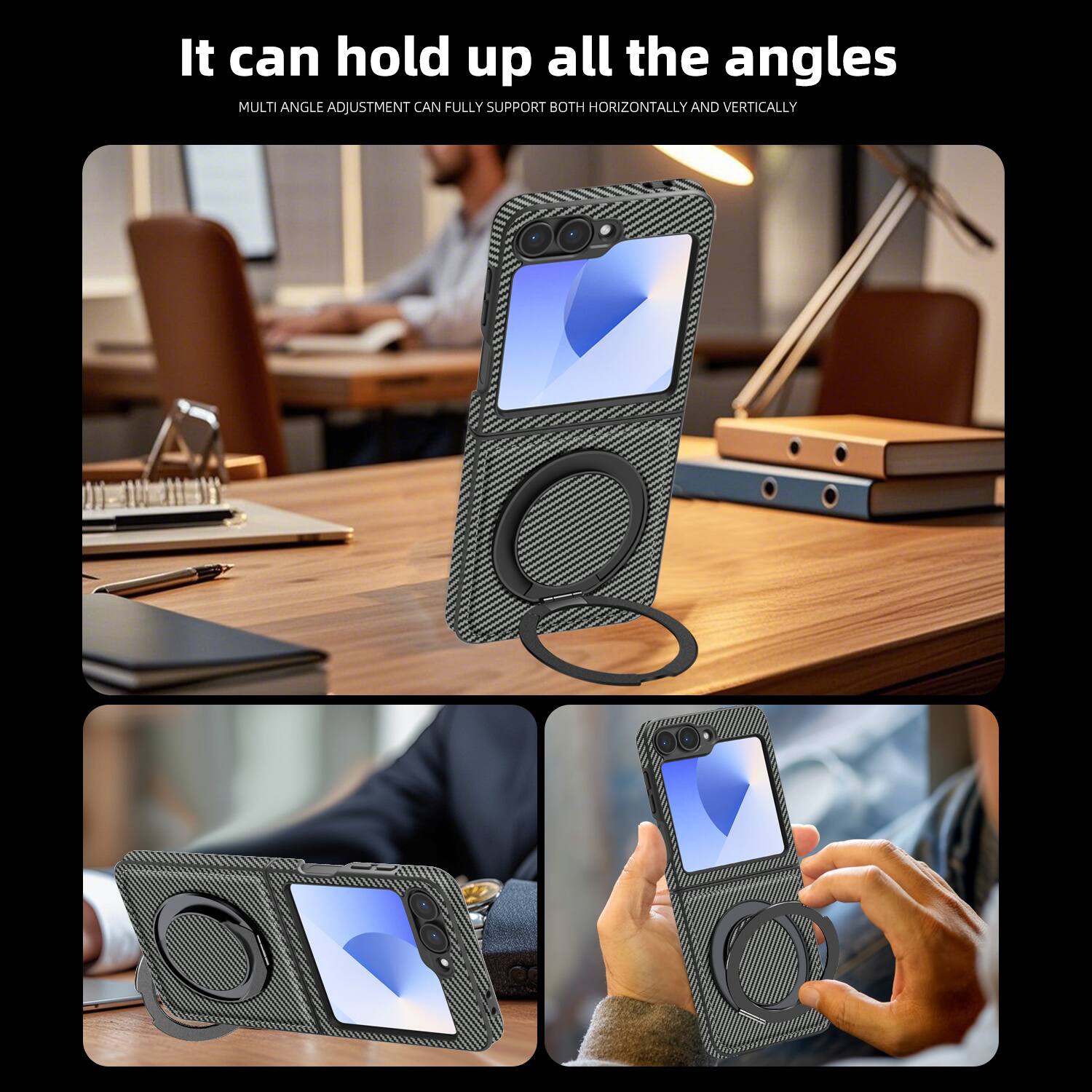It can hold up all the angles  
MULTI ANGLE ADJUSTMENT CAN FULLY SUPPORT BOTH HORIZONTALLY AND VERTICALLY