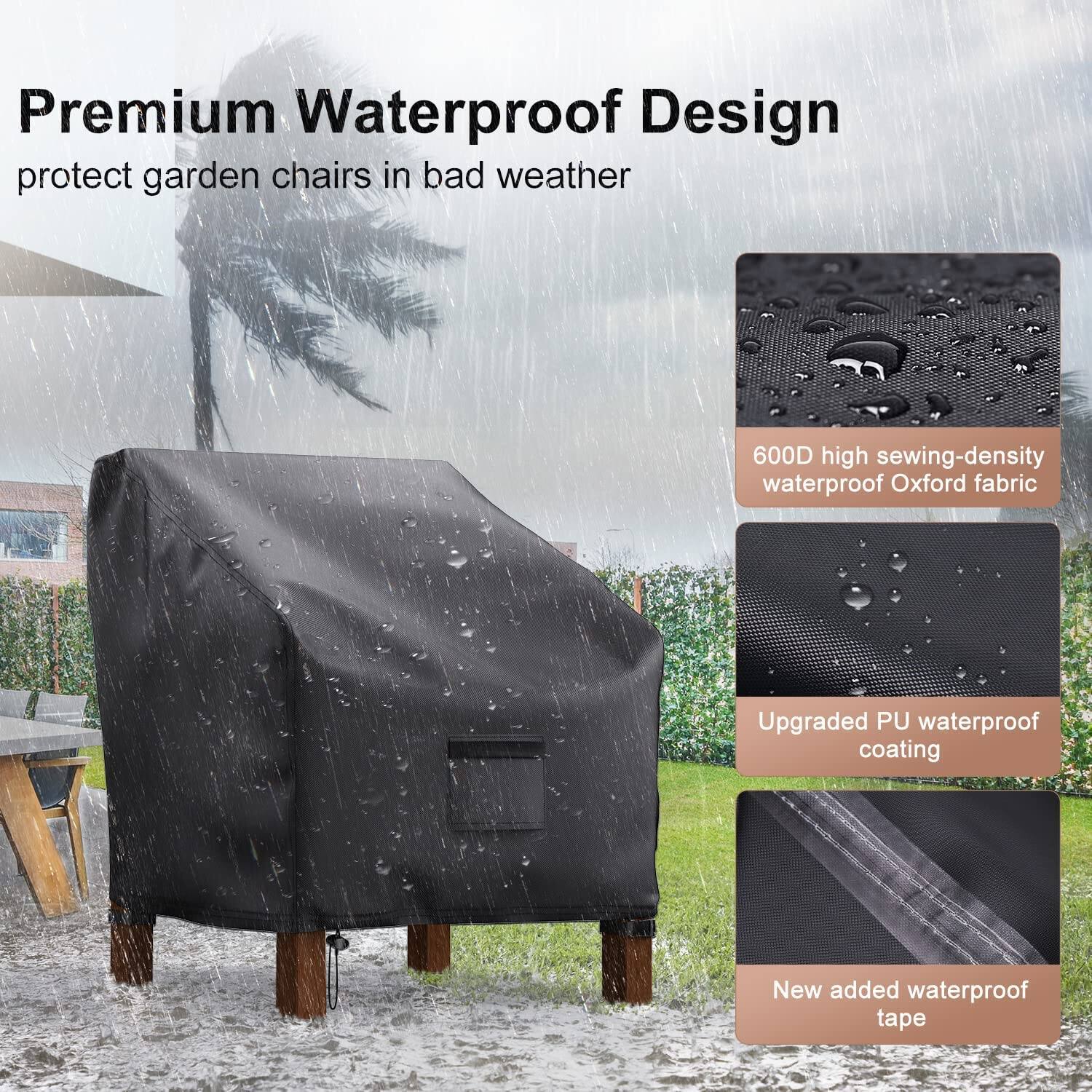 Premium Waterproof Design  
protect garden chairs in bad weather  

- 600D high sewing-density waterproof Oxford fabric  
- Upgraded PU waterproof coating  
- New added waterproof tape