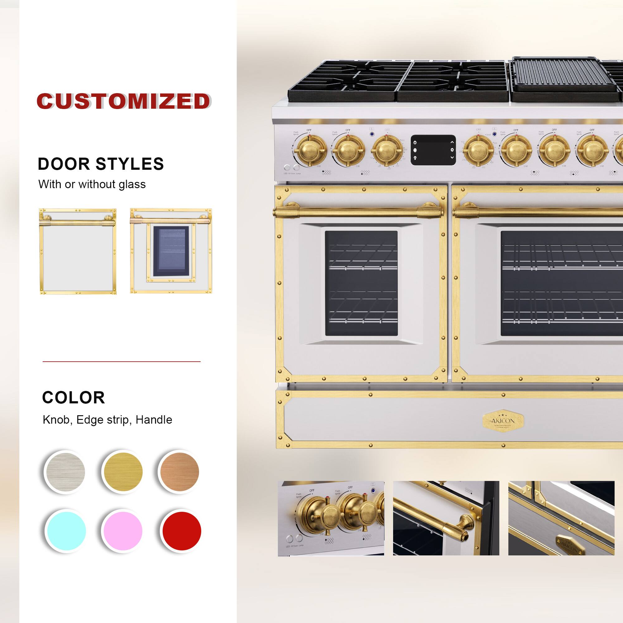 CUSTOMIZED  
DOOR STYLES  
With or without glass  

COLOR  
Knob, Edge strip, Handle